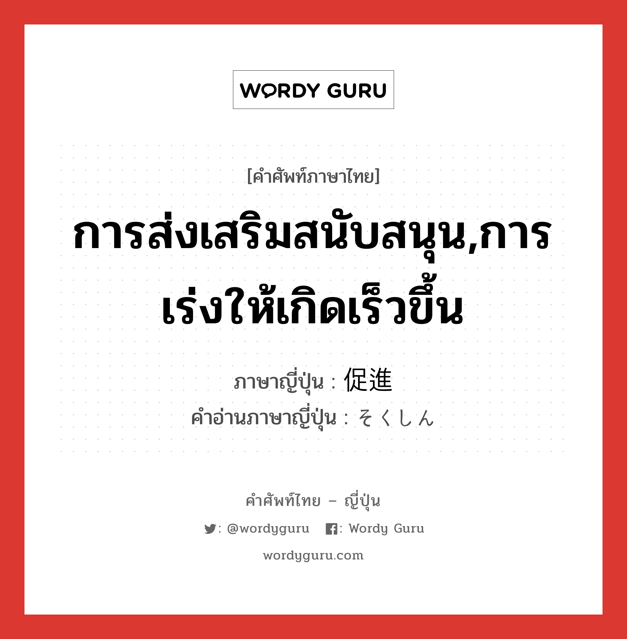 การส่งเสริมสนับสนุน,การเร่งให้เกิดเร็วขึ้น ภาษาญี่ปุ่นคืออะไร, คำศัพท์ภาษาไทย - ญี่ปุ่น การส่งเสริมสนับสนุน,การเร่งให้เกิดเร็วขึ้น ภาษาญี่ปุ่น 促進 คำอ่านภาษาญี่ปุ่น そくしん หมวด n หมวด n