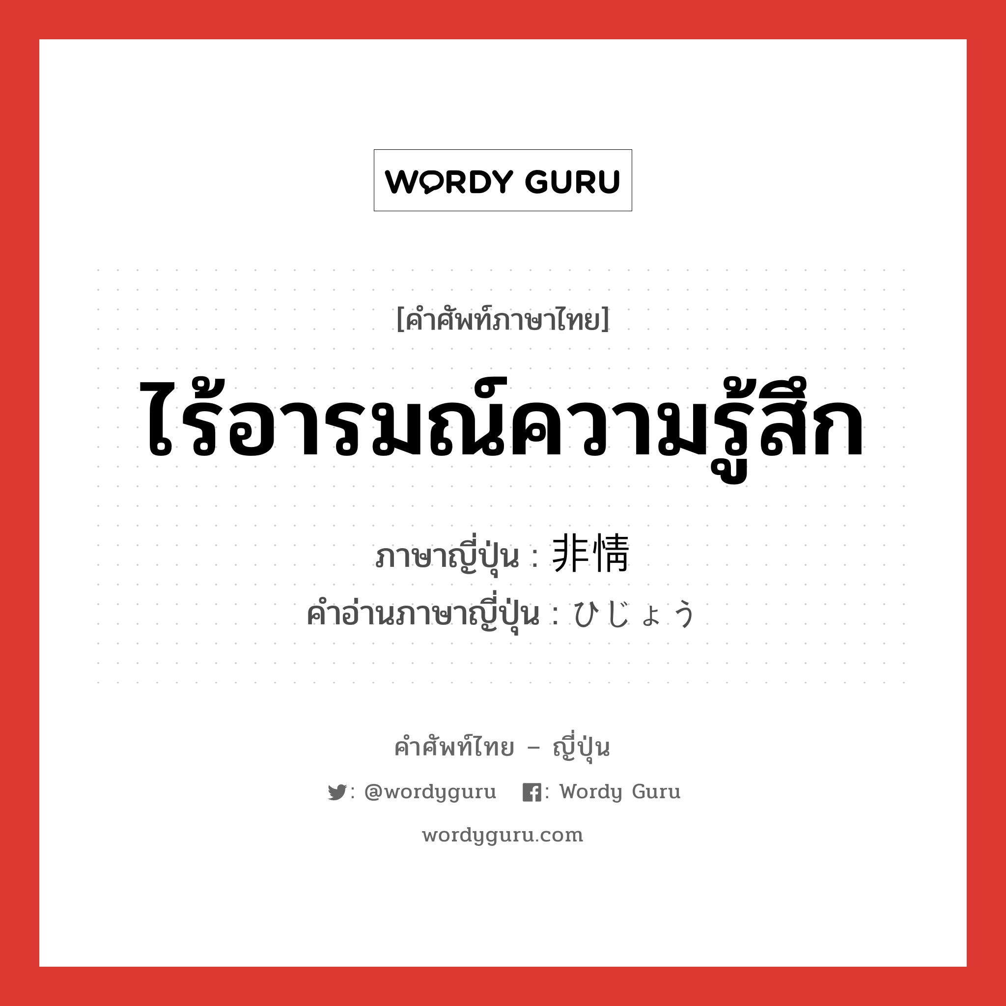 ไร้อารมณ์ความรู้สึก ภาษาญี่ปุ่นคืออะไร, คำศัพท์ภาษาไทย - ญี่ปุ่น ไร้อารมณ์ความรู้สึก ภาษาญี่ปุ่น 非情 คำอ่านภาษาญี่ปุ่น ひじょう หมวด adj-na หมวด adj-na