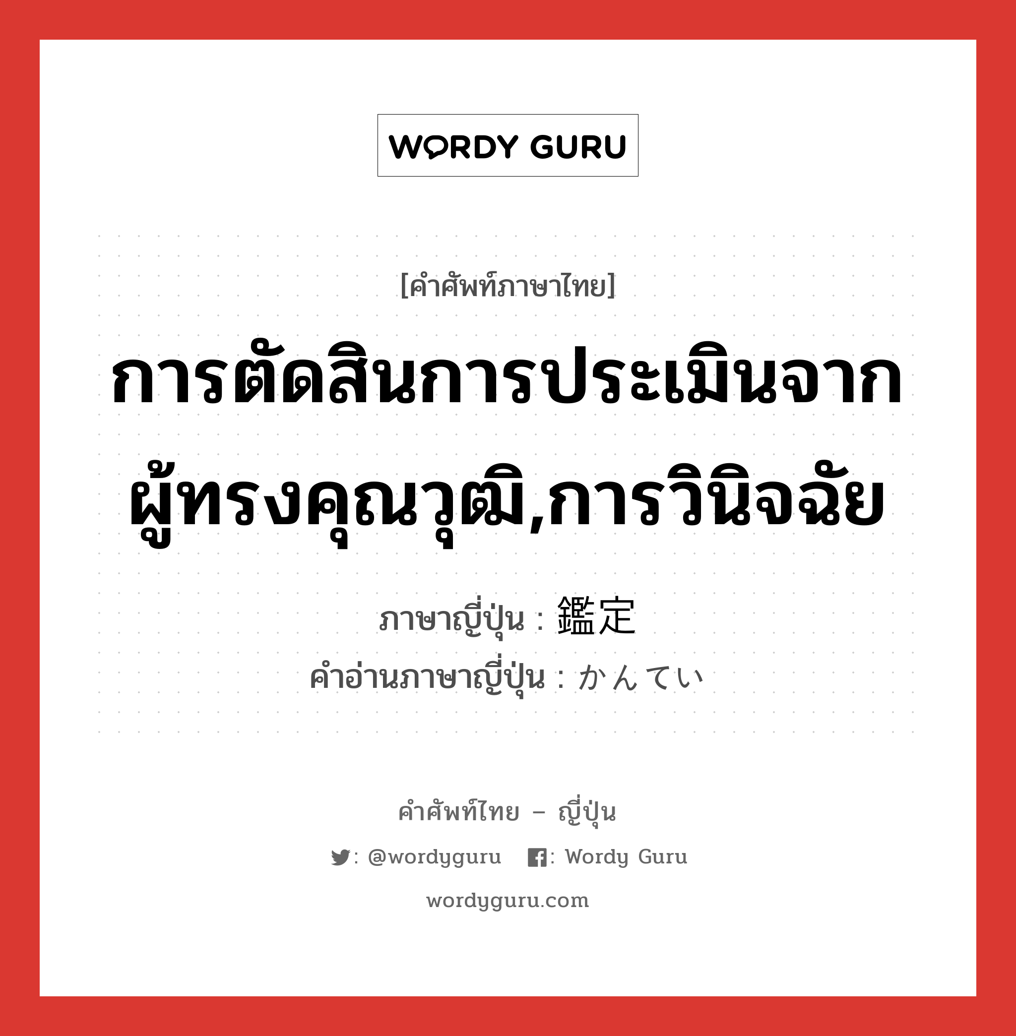 การตัดสินการประเมินจากผู้ทรงคุณวุฒิ,การวินิจฉัย ภาษาญี่ปุ่นคืออะไร, คำศัพท์ภาษาไทย - ญี่ปุ่น การตัดสินการประเมินจากผู้ทรงคุณวุฒิ,การวินิจฉัย ภาษาญี่ปุ่น 鑑定 คำอ่านภาษาญี่ปุ่น かんてい หมวด n หมวด n