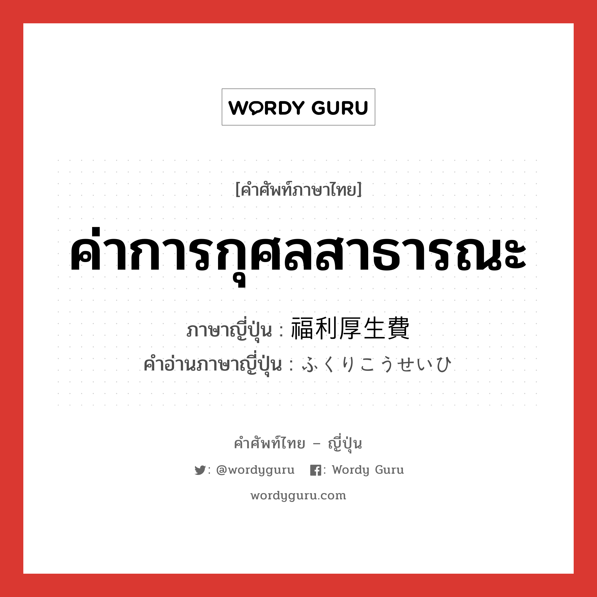 ค่าการกุศลสาธารณะ ภาษาญี่ปุ่นคืออะไร, คำศัพท์ภาษาไทย - ญี่ปุ่น ค่าการกุศลสาธารณะ ภาษาญี่ปุ่น 福利厚生費 คำอ่านภาษาญี่ปุ่น ふくりこうせいひ หมวด n หมวด n