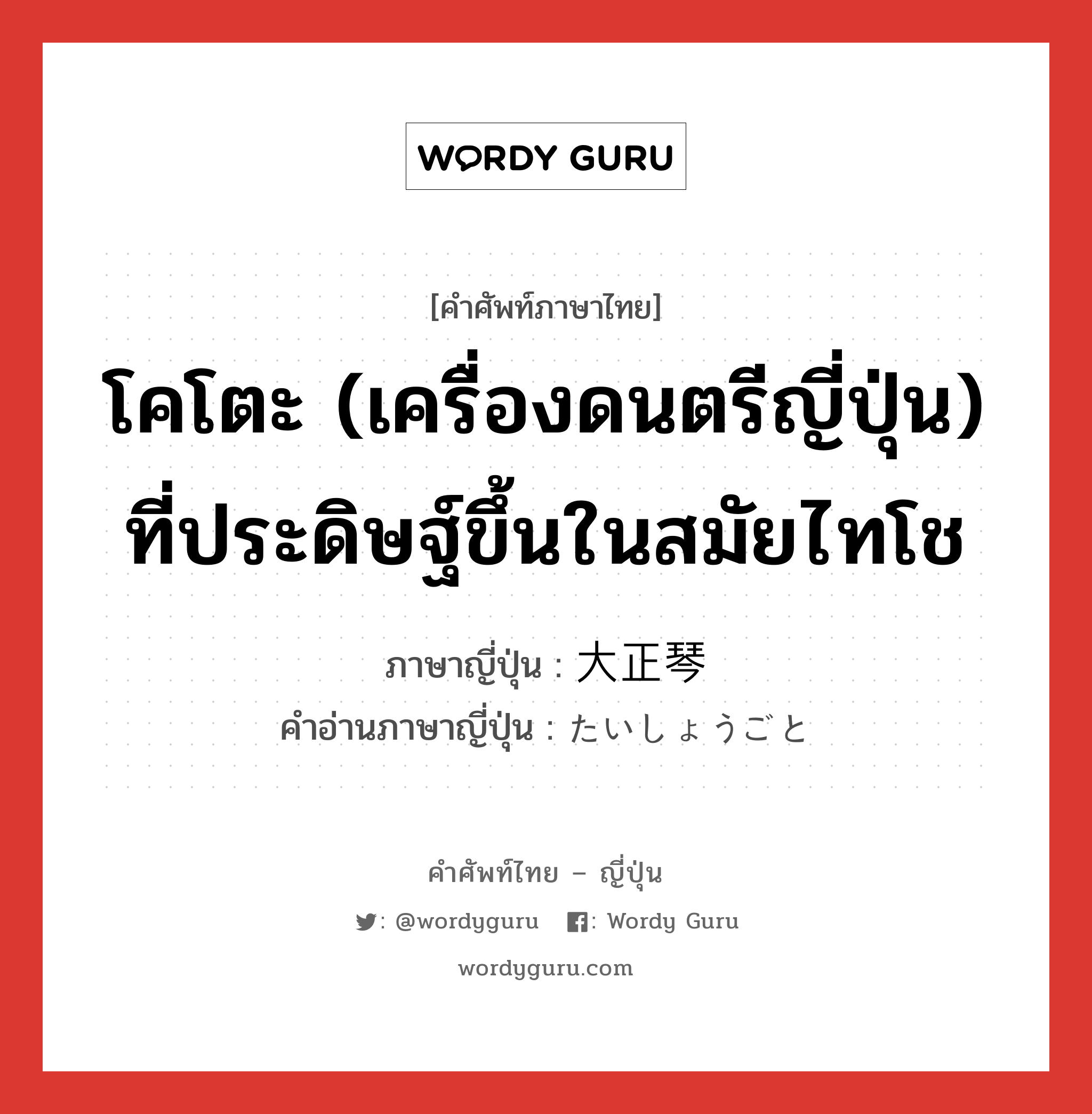 โคโตะ (เครื่องดนตรีญี่ปุ่น) ที่ประดิษฐ์ขึ้นในสมัยไทโช ภาษาญี่ปุ่นคืออะไร, คำศัพท์ภาษาไทย - ญี่ปุ่น โคโตะ (เครื่องดนตรีญี่ปุ่น) ที่ประดิษฐ์ขึ้นในสมัยไทโช ภาษาญี่ปุ่น 大正琴 คำอ่านภาษาญี่ปุ่น たいしょうごと หมวด n หมวด n