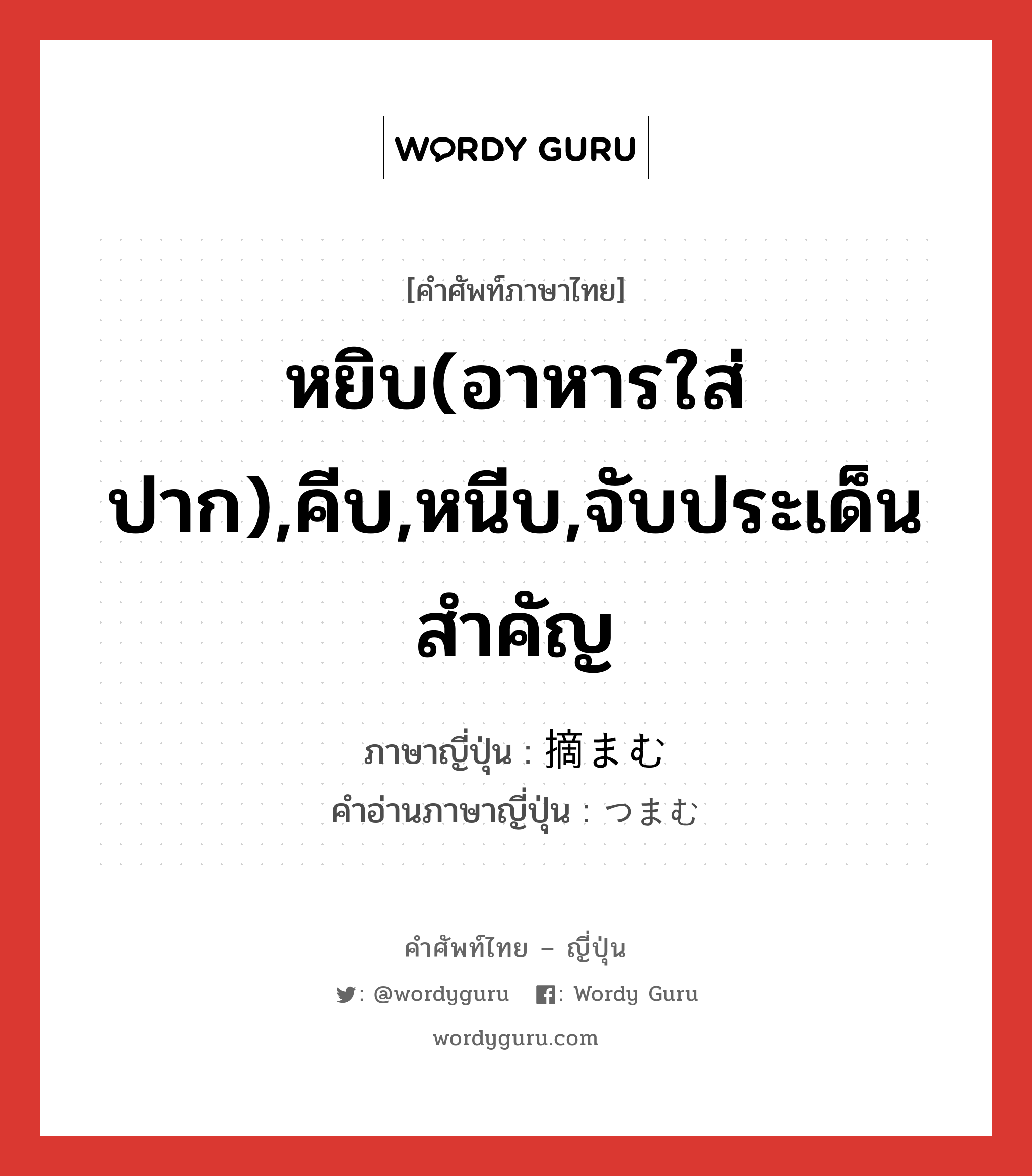 หยิบ(อาหารใส่ปาก),คีบ,หนีบ,จับประเด็นสำคัญ ภาษาญี่ปุ่นคืออะไร, คำศัพท์ภาษาไทย - ญี่ปุ่น หยิบ(อาหารใส่ปาก),คีบ,หนีบ,จับประเด็นสำคัญ ภาษาญี่ปุ่น 摘まむ คำอ่านภาษาญี่ปุ่น つまむ หมวด v5u หมวด v5u