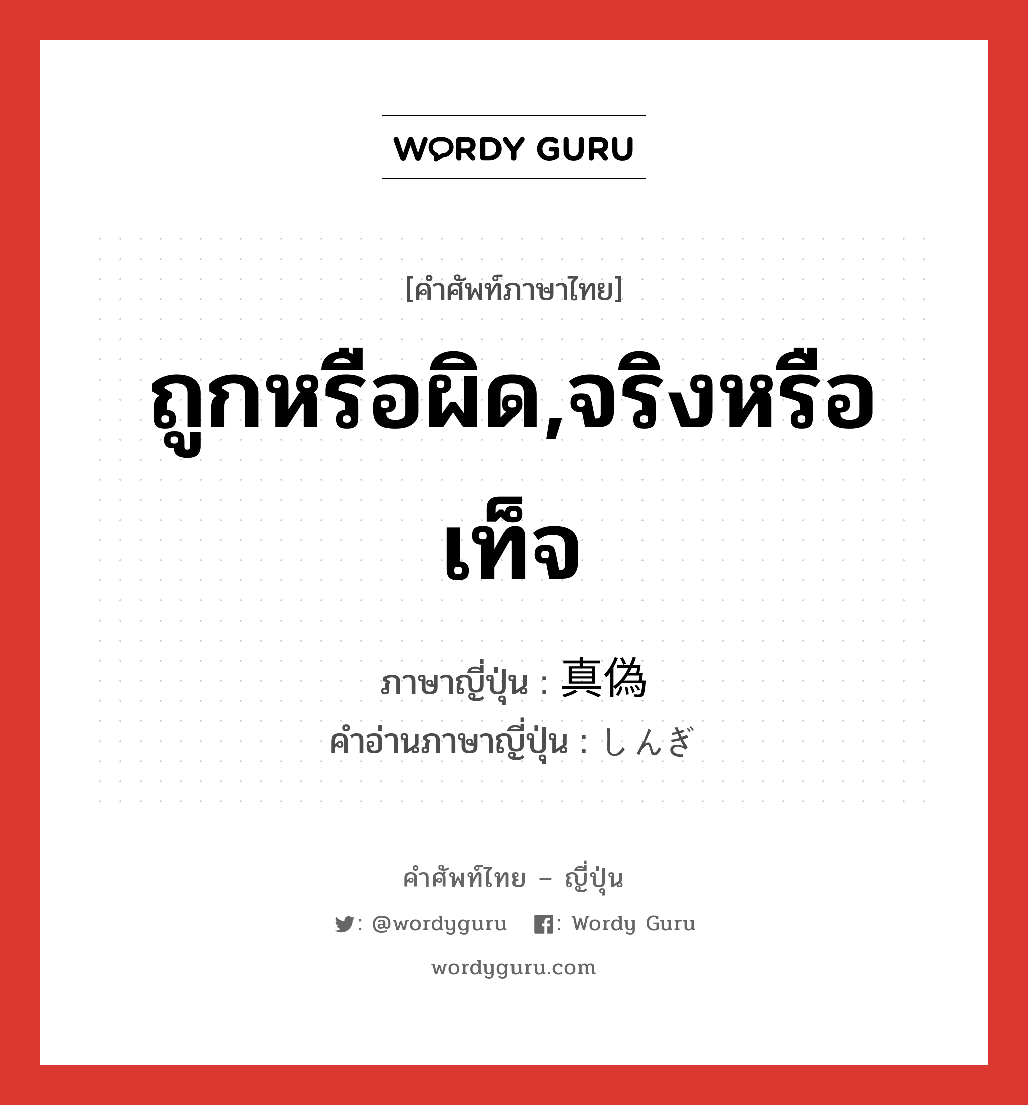 ถูกหรือผิด,จริงหรือเท็จ ภาษาญี่ปุ่นคืออะไร, คำศัพท์ภาษาไทย - ญี่ปุ่น ถูกหรือผิด,จริงหรือเท็จ ภาษาญี่ปุ่น 真偽 คำอ่านภาษาญี่ปุ่น しんぎ หมวด n หมวด n