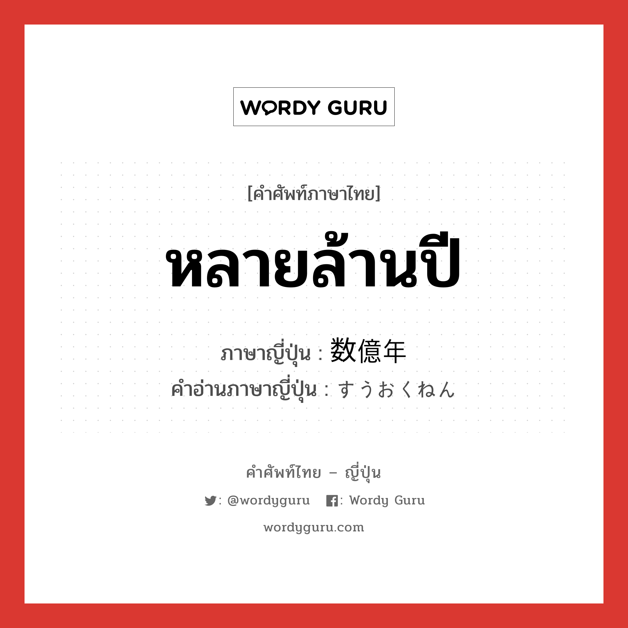 หลายล้านปี ภาษาญี่ปุ่นคืออะไร, คำศัพท์ภาษาไทย - ญี่ปุ่น หลายล้านปี ภาษาญี่ปุ่น 数億年 คำอ่านภาษาญี่ปุ่น すうおくねん หมวด n หมวด n