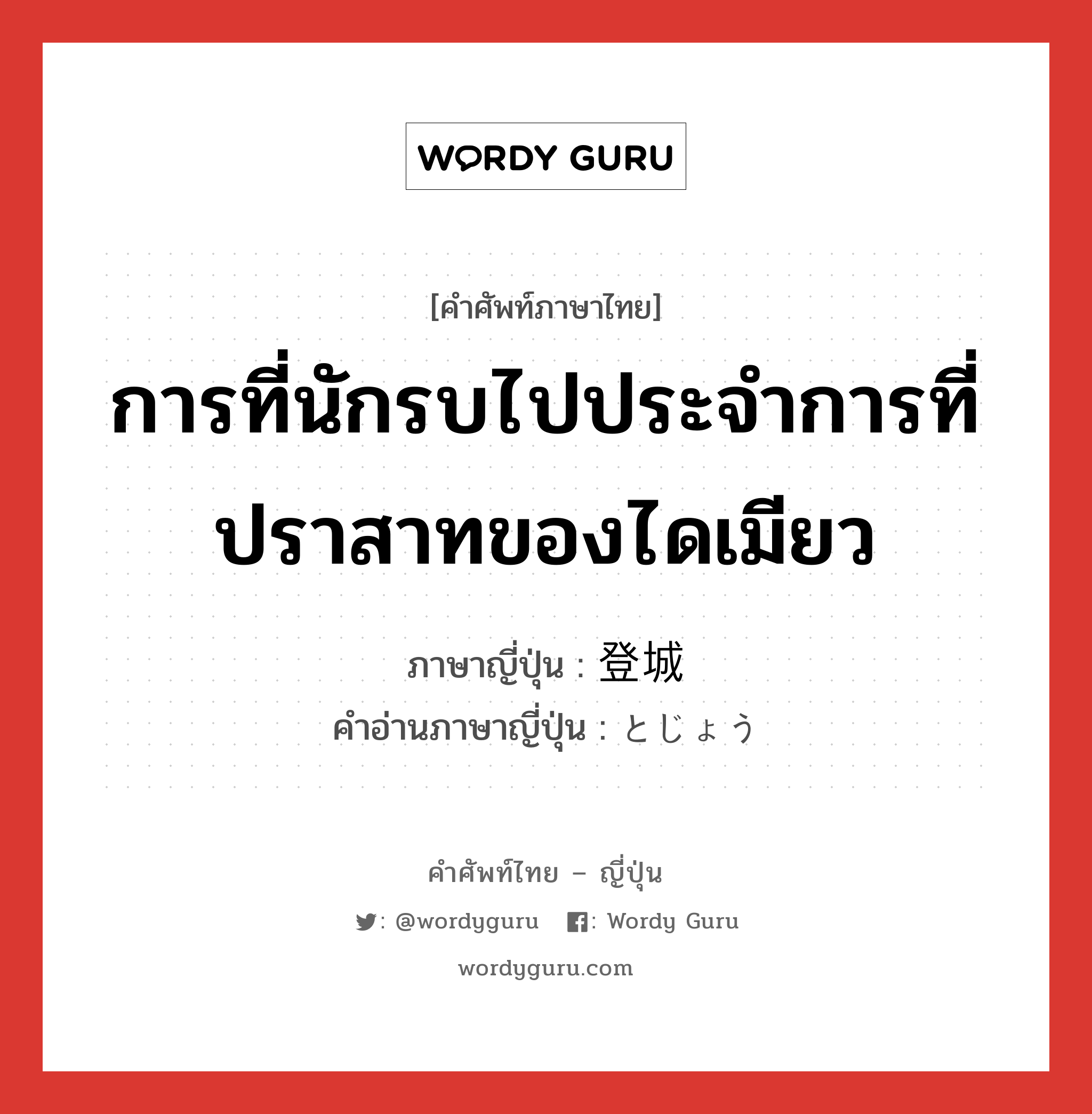 การที่นักรบไปประจำการที่ปราสาทของไดเมียว ภาษาญี่ปุ่นคืออะไร, คำศัพท์ภาษาไทย - ญี่ปุ่น การที่นักรบไปประจำการที่ปราสาทของไดเมียว ภาษาญี่ปุ่น 登城 คำอ่านภาษาญี่ปุ่น とじょう หมวด n หมวด n