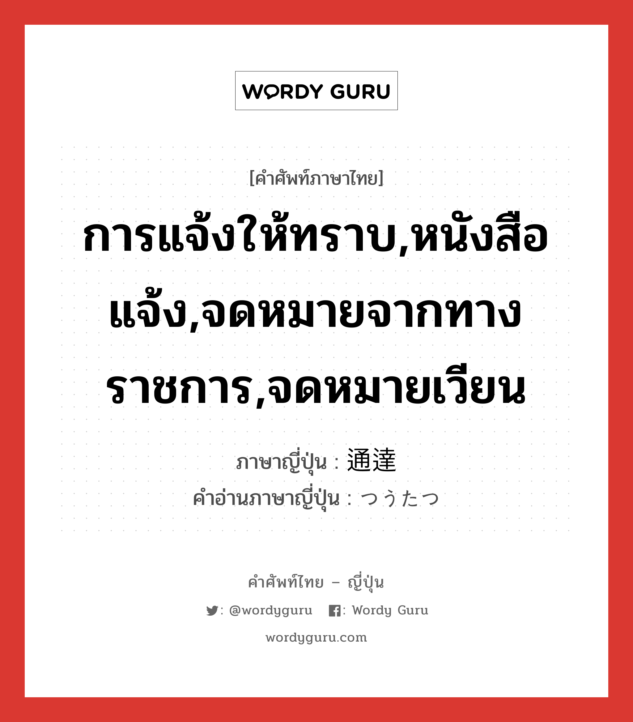 การแจ้งให้ทราบ,หนังสือแจ้ง,จดหมายจากทางราชการ,จดหมายเวียน ภาษาญี่ปุ่นคืออะไร, คำศัพท์ภาษาไทย - ญี่ปุ่น การแจ้งให้ทราบ,หนังสือแจ้ง,จดหมายจากทางราชการ,จดหมายเวียน ภาษาญี่ปุ่น 通達 คำอ่านภาษาญี่ปุ่น つうたつ หมวด n หมวด n