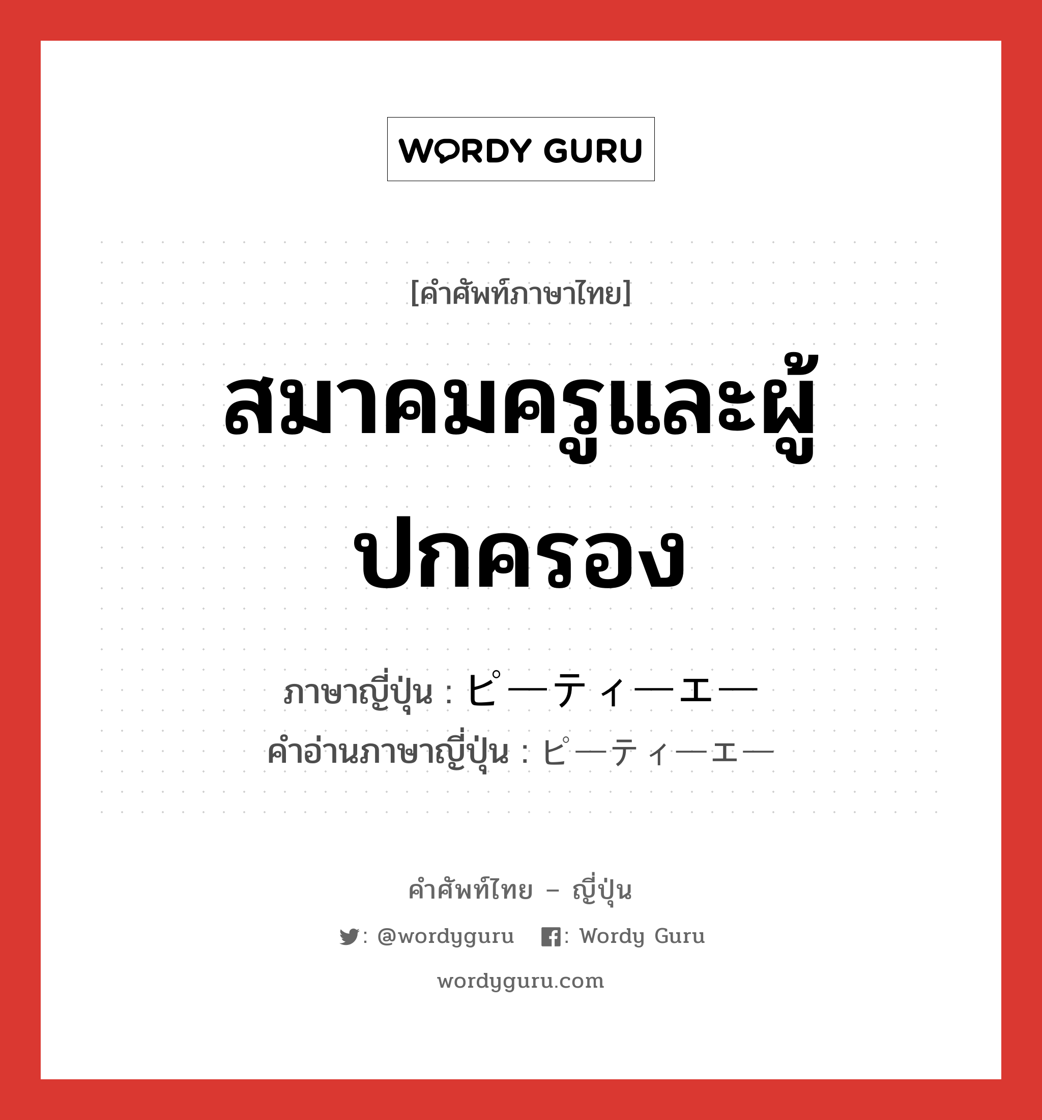 สมาคมครูและผู้ปกครอง ภาษาญี่ปุ่นคืออะไร, คำศัพท์ภาษาไทย - ญี่ปุ่น สมาคมครูและผู้ปกครอง ภาษาญี่ปุ่น ピーティーエー คำอ่านภาษาญี่ปุ่น ピーティーエー หมวด n หมวด n