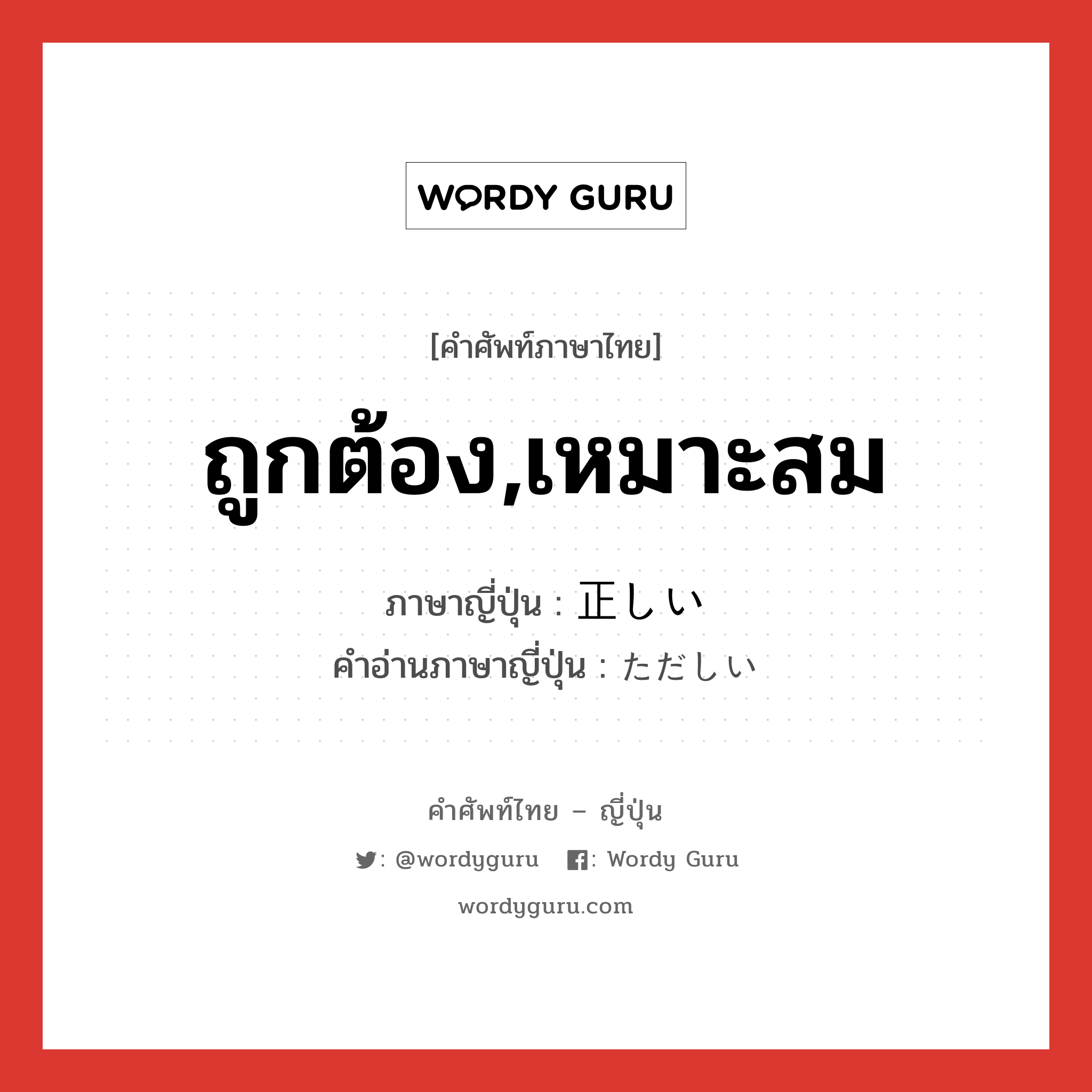 ถูกต้อง,เหมาะสม ภาษาญี่ปุ่นคืออะไร, คำศัพท์ภาษาไทย - ญี่ปุ่น ถูกต้อง,เหมาะสม ภาษาญี่ปุ่น 正しい คำอ่านภาษาญี่ปุ่น ただしい หมวด adj-i หมวด adj-i