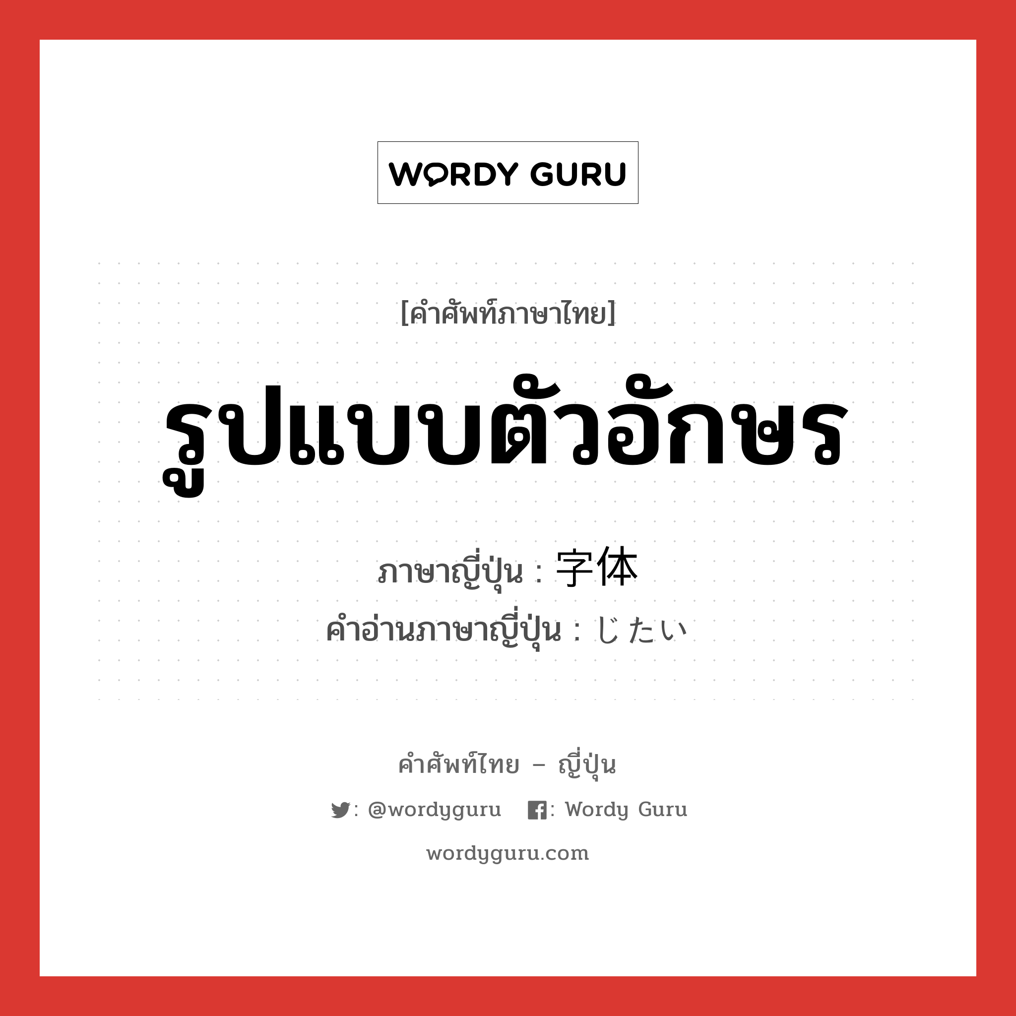 รูปแบบตัวอักษร ภาษาญี่ปุ่นคืออะไร, คำศัพท์ภาษาไทย - ญี่ปุ่น รูปแบบตัวอักษร ภาษาญี่ปุ่น 字体 คำอ่านภาษาญี่ปุ่น じたい หมวด n หมวด n