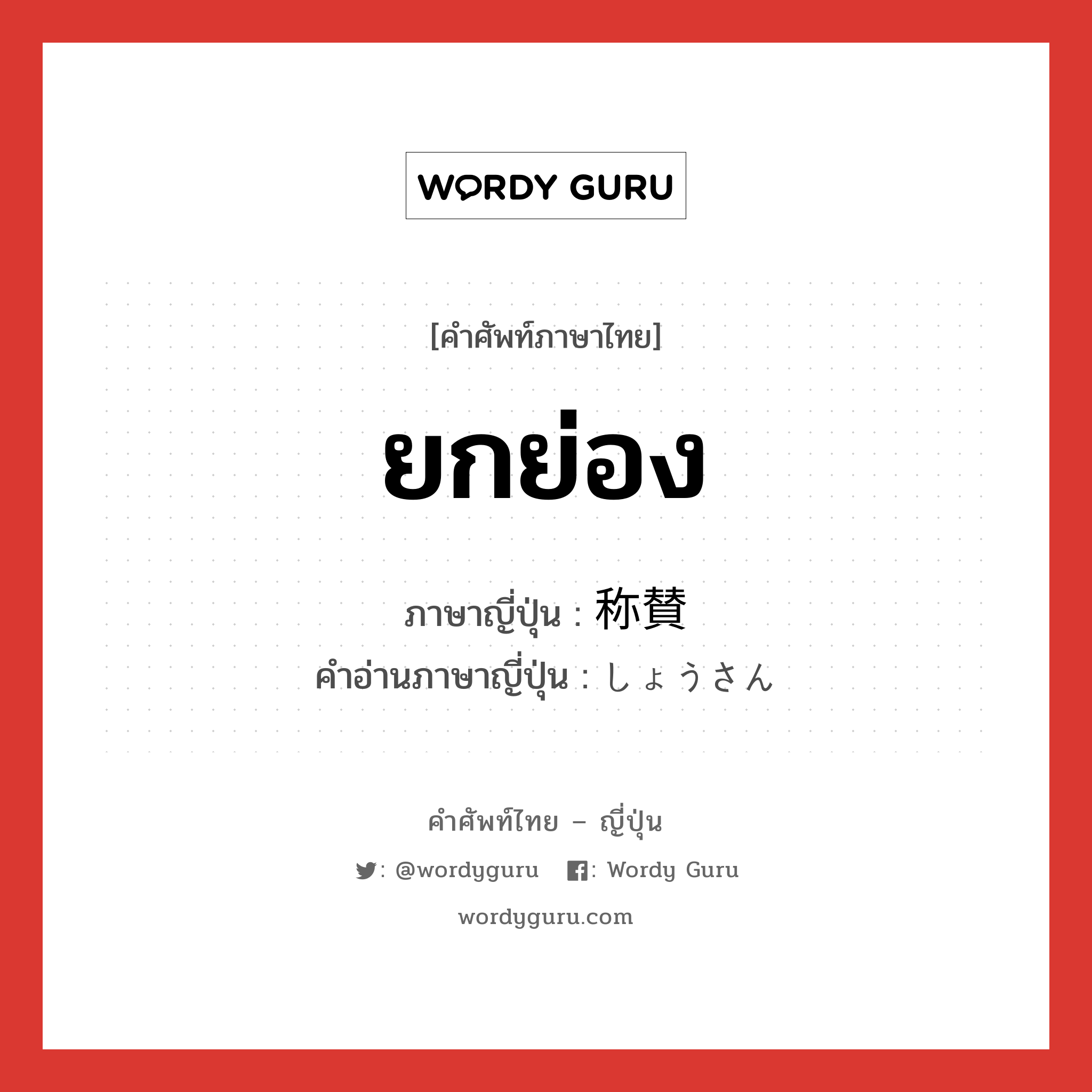 ยกย่อง ภาษาญี่ปุ่นคืออะไร, คำศัพท์ภาษาไทย - ญี่ปุ่น ยกย่อง ภาษาญี่ปุ่น 称賛 คำอ่านภาษาญี่ปุ่น しょうさん หมวด n หมวด n