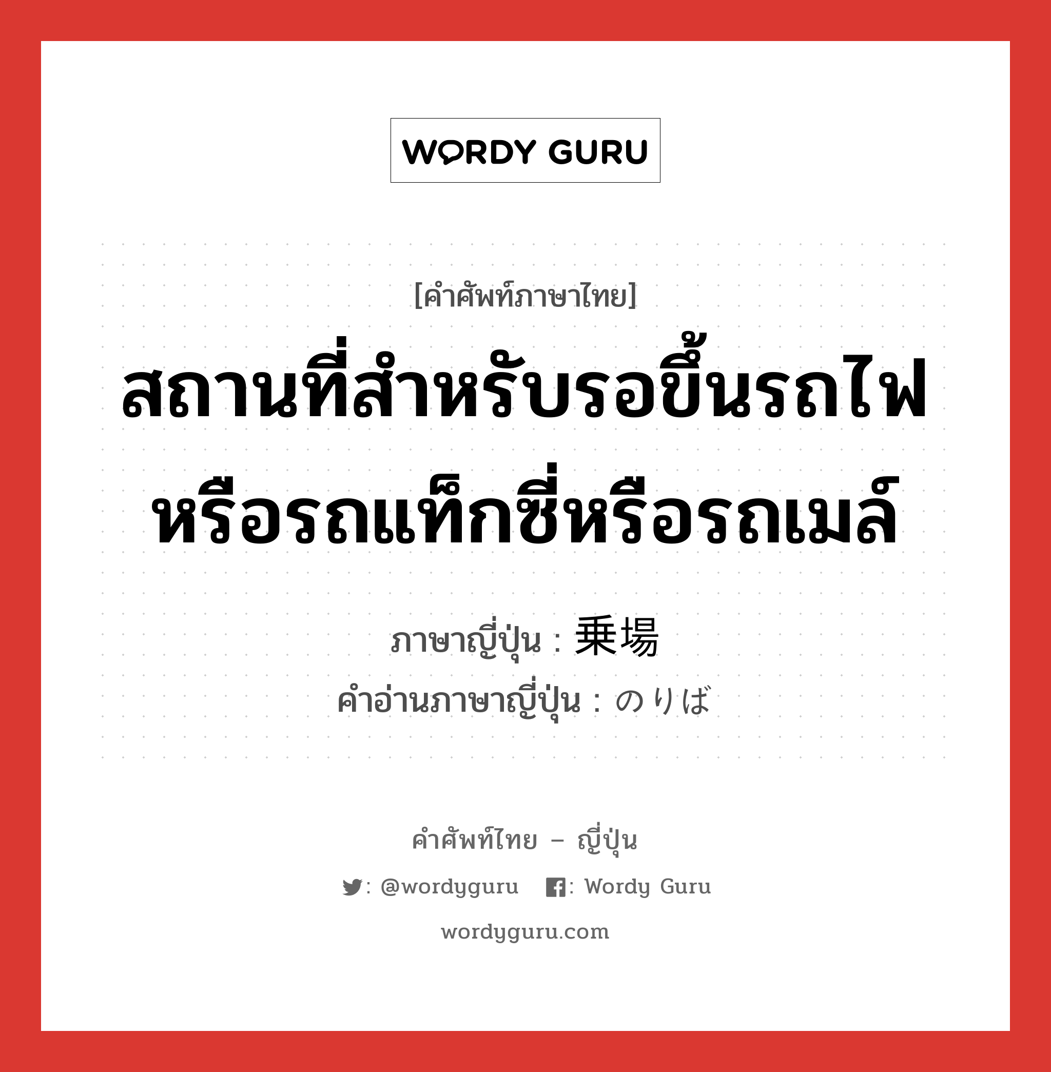 สถานที่สำหรับรอขึ้นรถไฟหรือรถแท็กซี่หรือรถเมล์ ภาษาญี่ปุ่นคืออะไร, คำศัพท์ภาษาไทย - ญี่ปุ่น สถานที่สำหรับรอขึ้นรถไฟหรือรถแท็กซี่หรือรถเมล์ ภาษาญี่ปุ่น 乗場 คำอ่านภาษาญี่ปุ่น のりば หมวด n หมวด n