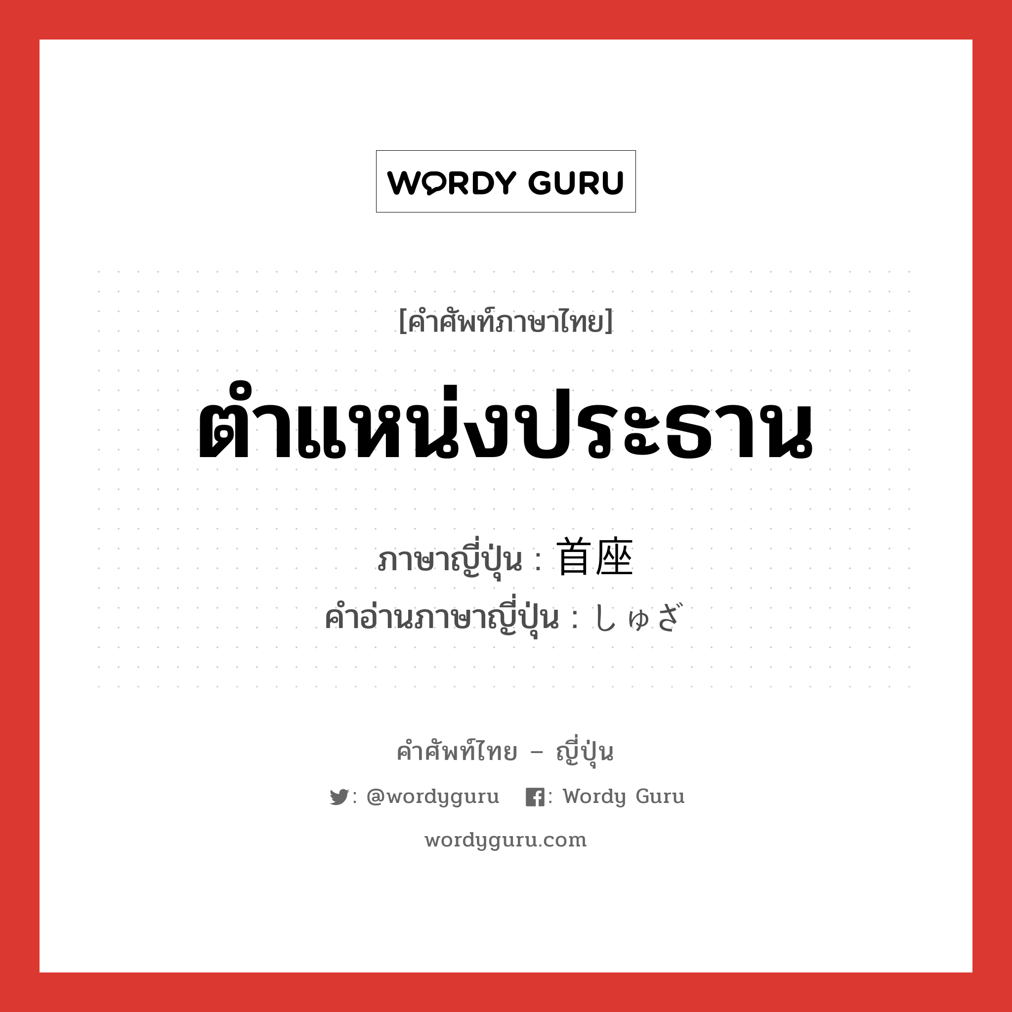 ตำแหน่งประธาน ภาษาญี่ปุ่นคืออะไร, คำศัพท์ภาษาไทย - ญี่ปุ่น ตำแหน่งประธาน ภาษาญี่ปุ่น 首座 คำอ่านภาษาญี่ปุ่น しゅざ หมวด n หมวด n