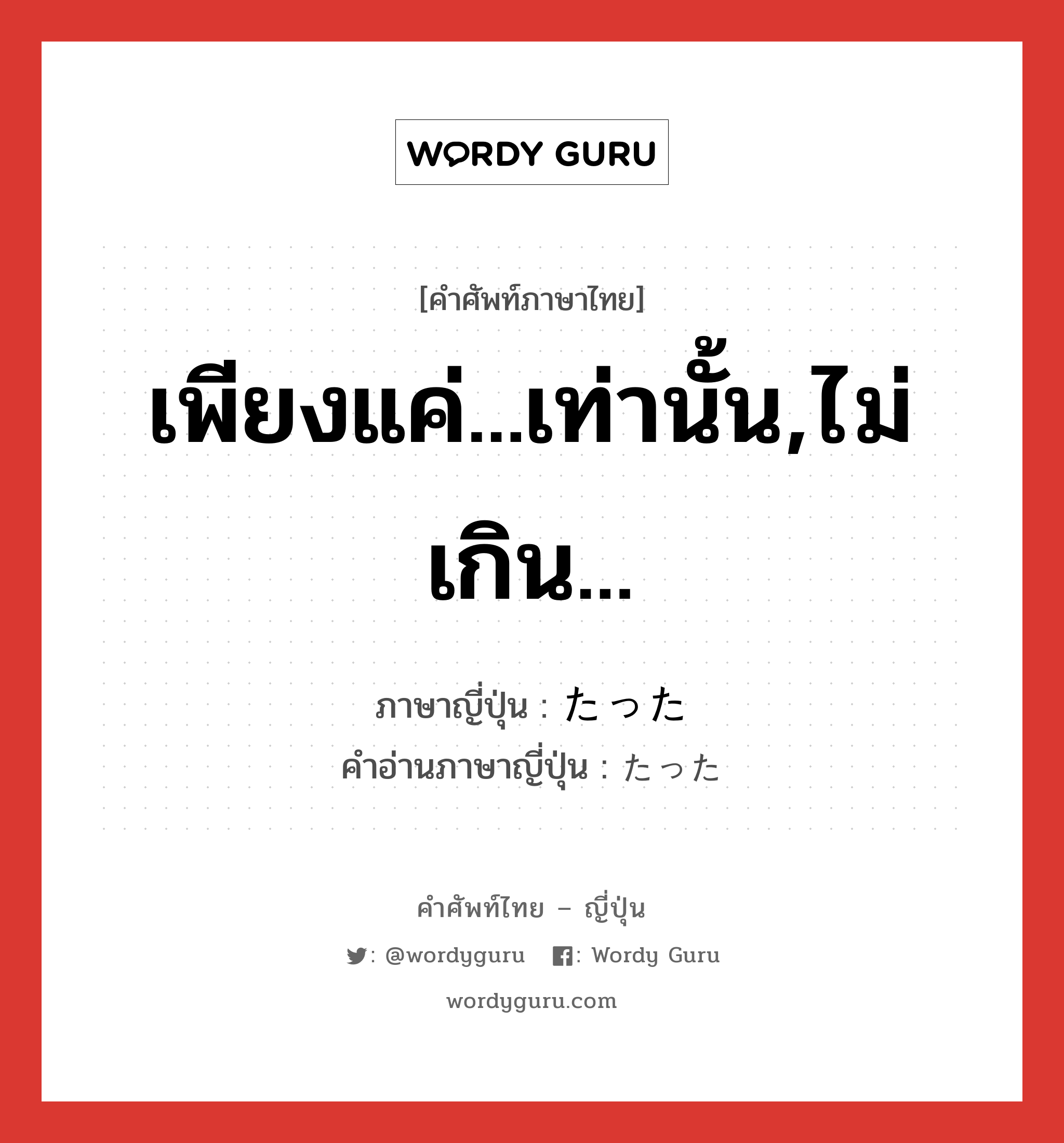 เพียงแค่...เท่านั้น,ไม่เกิน... ภาษาญี่ปุ่นคืออะไร, คำศัพท์ภาษาไทย - ญี่ปุ่น เพียงแค่...เท่านั้น,ไม่เกิน... ภาษาญี่ปุ่น たった คำอ่านภาษาญี่ปุ่น たった หมวด adj-f หมวด adj-f