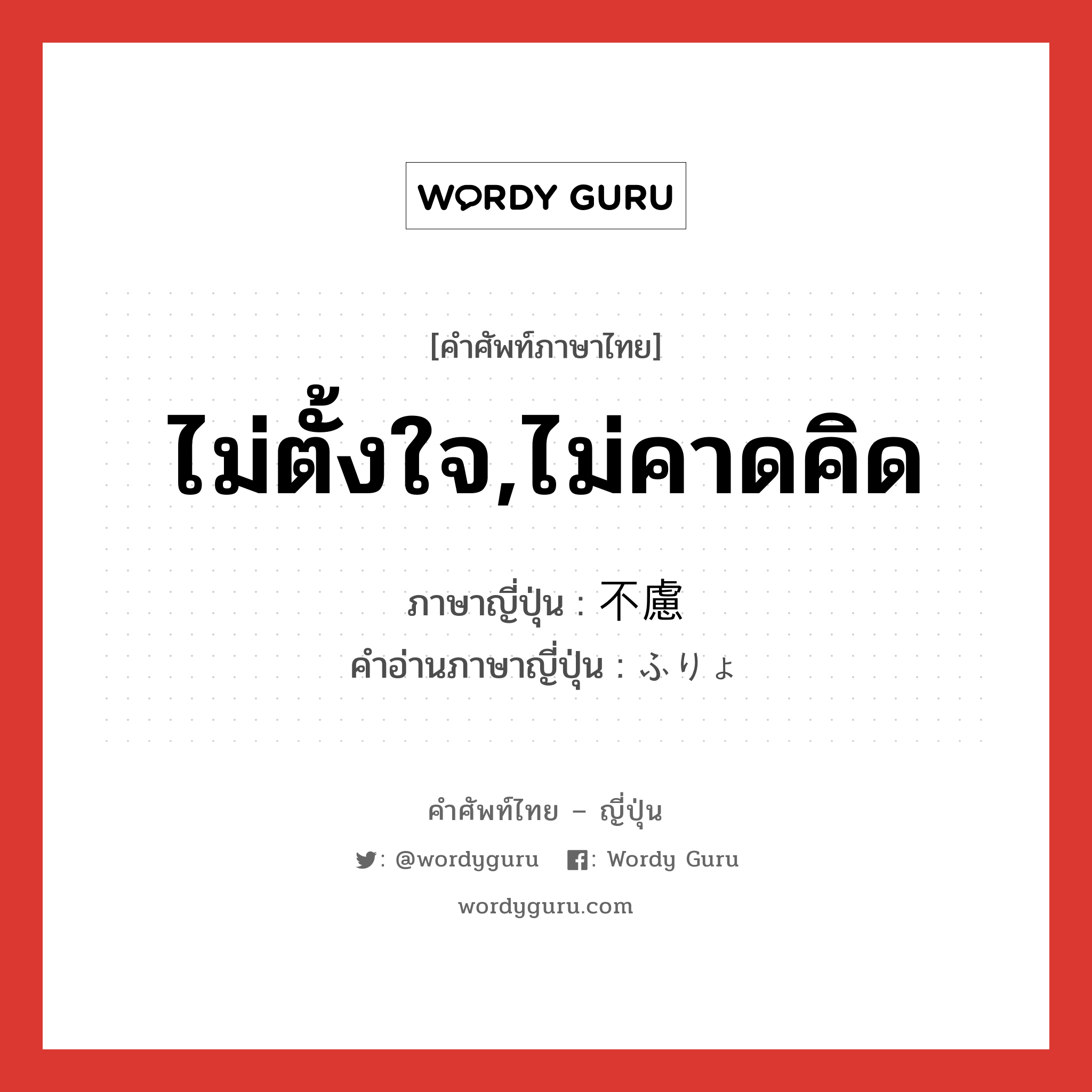 ไม่ตั้งใจ,ไม่คาดคิด ภาษาญี่ปุ่นคืออะไร, คำศัพท์ภาษาไทย - ญี่ปุ่น ไม่ตั้งใจ,ไม่คาดคิด ภาษาญี่ปุ่น 不慮 คำอ่านภาษาญี่ปุ่น ふりょ หมวด n หมวด n