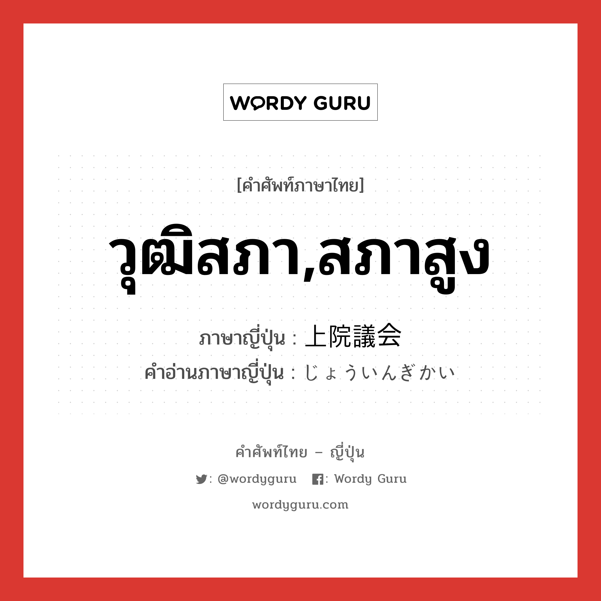 วุฒิสภา,สภาสูง ภาษาญี่ปุ่นคืออะไร, คำศัพท์ภาษาไทย - ญี่ปุ่น วุฒิสภา,สภาสูง ภาษาญี่ปุ่น 上院議会 คำอ่านภาษาญี่ปุ่น じょういんぎかい หมวด n หมวด n