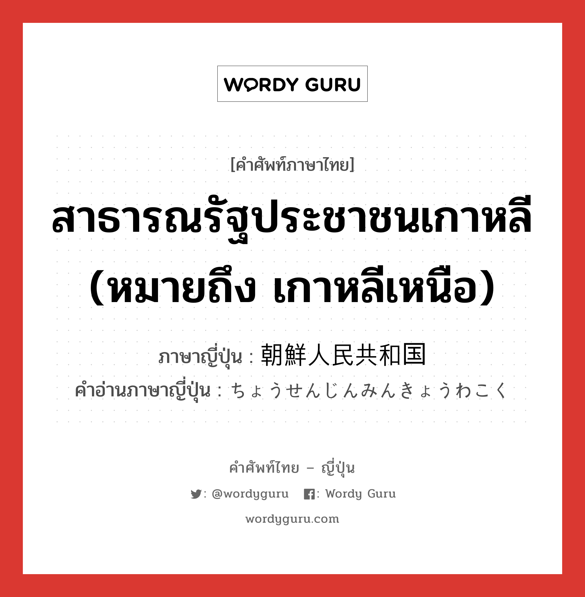 朝鮮人民共和国 ภาษาไทย?, คำศัพท์ภาษาไทย - ญี่ปุ่น 朝鮮人民共和国 ภาษาญี่ปุ่น สาธารณรัฐประชาชนเกาหลี (หมายถึง เกาหลีเหนือ) คำอ่านภาษาญี่ปุ่น ちょうせんじんみんきょうわこく หมวด n หมวด n