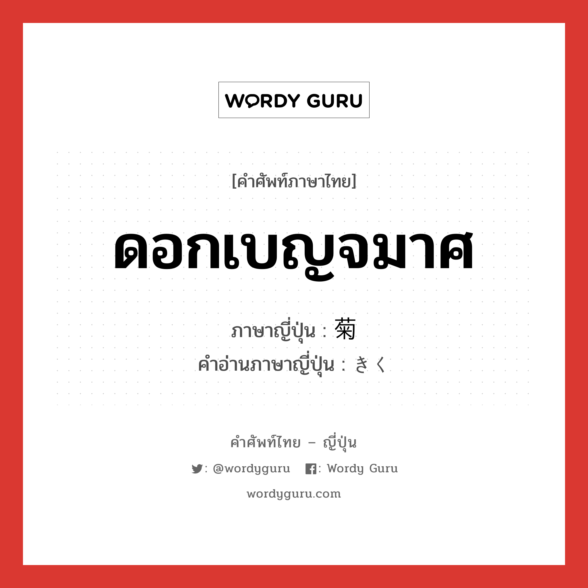 ดอกเบญจมาศ ภาษาญี่ปุ่นคืออะไร, คำศัพท์ภาษาไทย - ญี่ปุ่น ดอกเบญจมาศ ภาษาญี่ปุ่น 菊 คำอ่านภาษาญี่ปุ่น きく หมวด n หมวด n