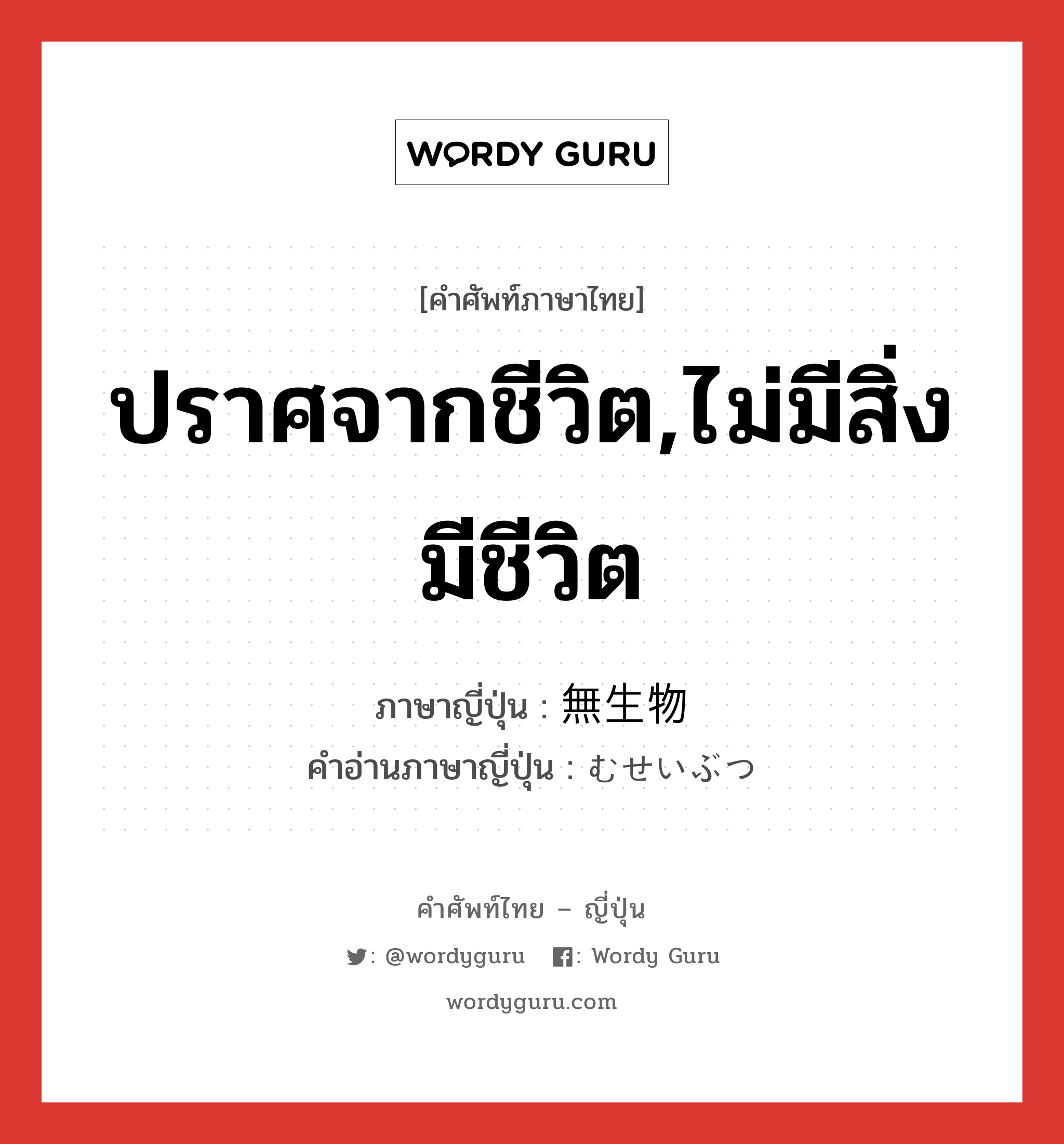 ปราศจากชีวิต,ไม่มีสิ่งมีชีวิต ภาษาญี่ปุ่นคืออะไร, คำศัพท์ภาษาไทย - ญี่ปุ่น ปราศจากชีวิต,ไม่มีสิ่งมีชีวิต ภาษาญี่ปุ่น 無生物 คำอ่านภาษาญี่ปุ่น むせいぶつ หมวด n หมวด n