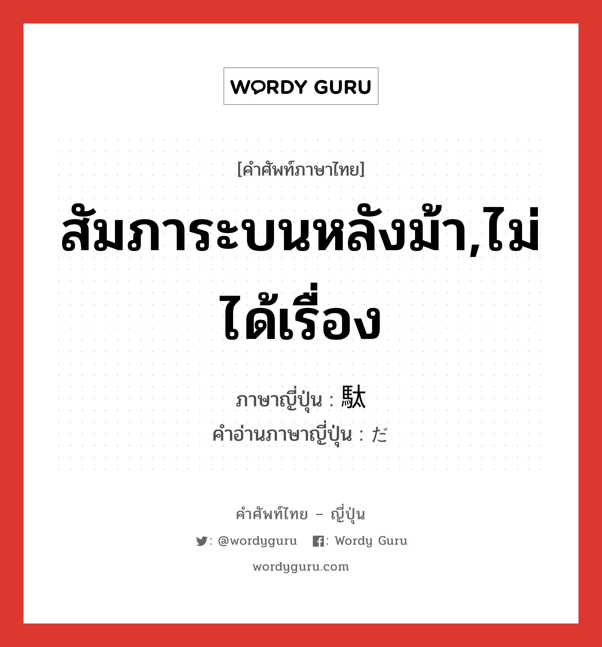 สัมภาระบนหลังม้า,ไม่ได้เรื่อง ภาษาญี่ปุ่นคืออะไร, คำศัพท์ภาษาไทย - ญี่ปุ่น สัมภาระบนหลังม้า,ไม่ได้เรื่อง ภาษาญี่ปุ่น 駄 คำอ่านภาษาญี่ปุ่น だ หมวด n หมวด n