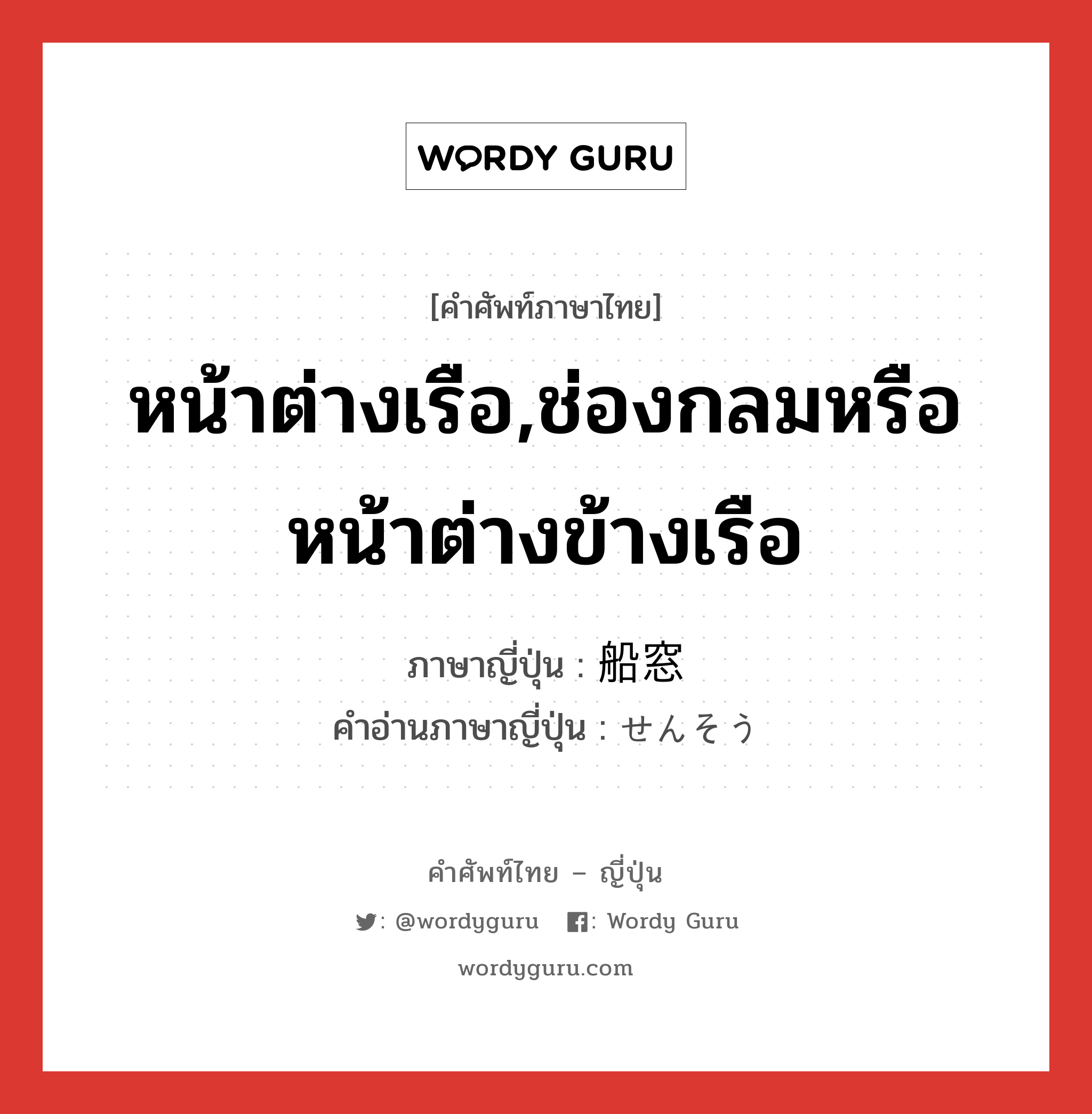 หน้าต่างเรือ,ช่องกลมหรือหน้าต่างข้างเรือ ภาษาญี่ปุ่นคืออะไร, คำศัพท์ภาษาไทย - ญี่ปุ่น หน้าต่างเรือ,ช่องกลมหรือหน้าต่างข้างเรือ ภาษาญี่ปุ่น 船窓 คำอ่านภาษาญี่ปุ่น せんそう หมวด n หมวด n