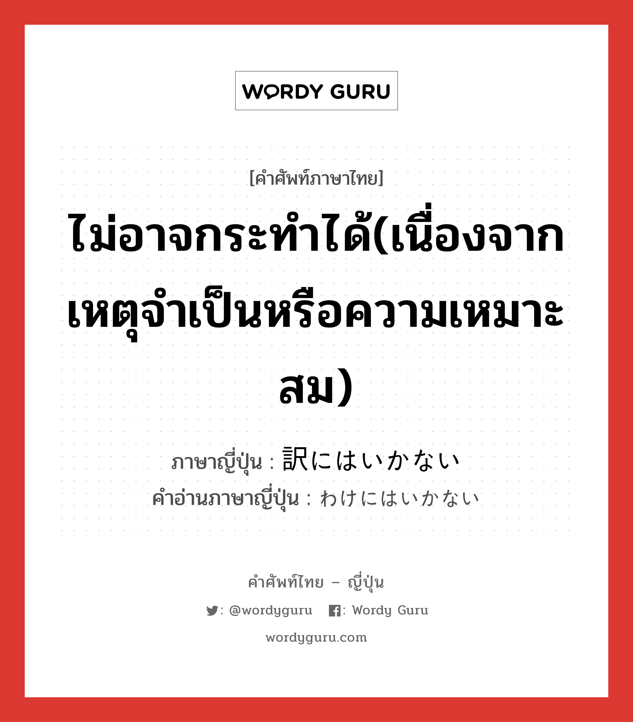 ไม่อาจกระทำได้(เนื่องจากเหตุจำเป็นหรือความเหมาะสม) ภาษาญี่ปุ่นคืออะไร, คำศัพท์ภาษาไทย - ญี่ปุ่น ไม่อาจกระทำได้(เนื่องจากเหตุจำเป็นหรือความเหมาะสม) ภาษาญี่ปุ่น 訳にはいかない คำอ่านภาษาญี่ปุ่น わけにはいかない หมวด exp หมวด exp