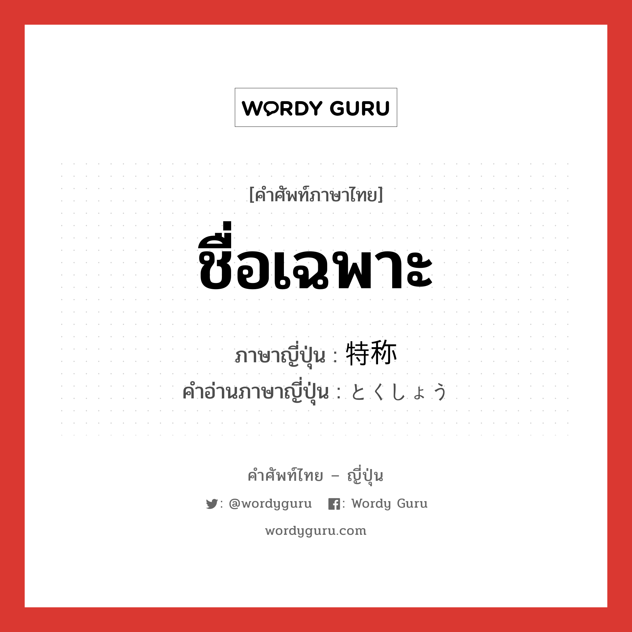 ชื่อเฉพาะ ภาษาญี่ปุ่นคืออะไร, คำศัพท์ภาษาไทย - ญี่ปุ่น ชื่อเฉพาะ ภาษาญี่ปุ่น 特称 คำอ่านภาษาญี่ปุ่น とくしょう หมวด n หมวด n