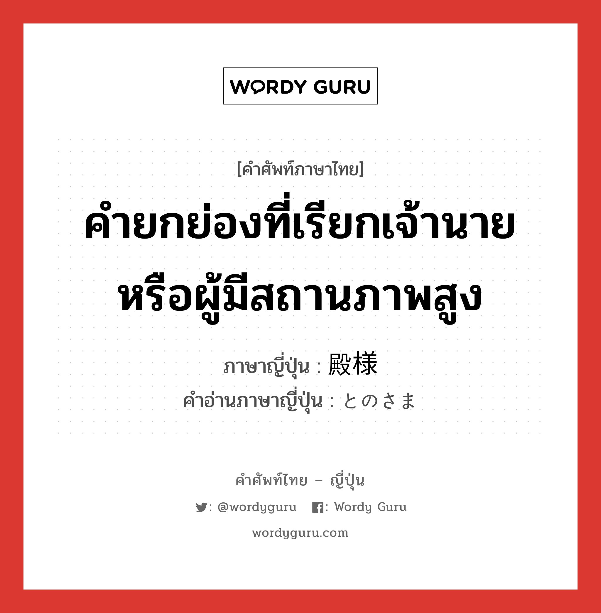 คำยกย่องที่เรียกเจ้านายหรือผู้มีสถานภาพสูง ภาษาญี่ปุ่นคืออะไร, คำศัพท์ภาษาไทย - ญี่ปุ่น คำยกย่องที่เรียกเจ้านายหรือผู้มีสถานภาพสูง ภาษาญี่ปุ่น 殿様 คำอ่านภาษาญี่ปุ่น とのさま หมวด n หมวด n