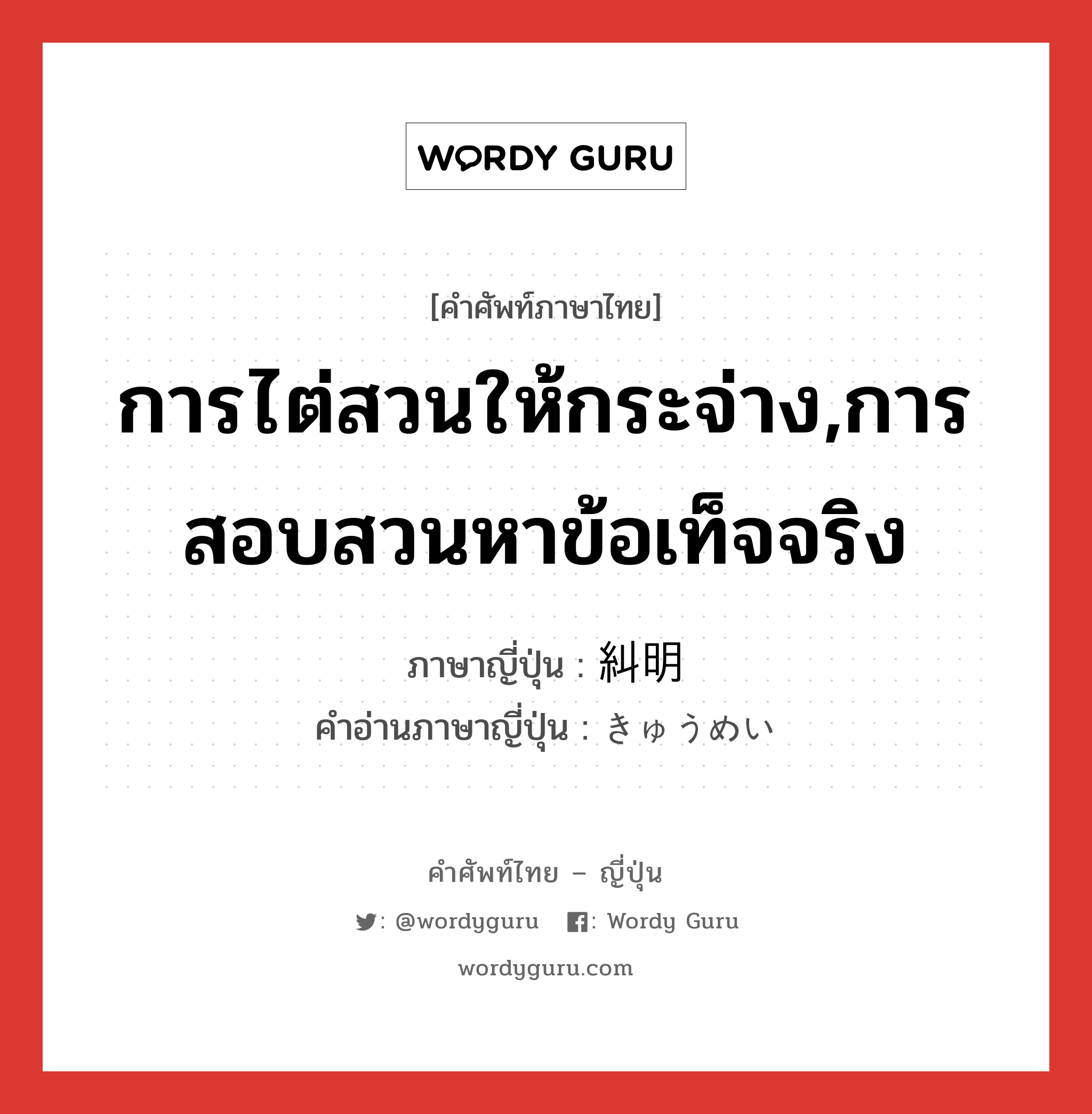 การไต่สวนให้กระจ่าง,การสอบสวนหาข้อเท็จจริง ภาษาญี่ปุ่นคืออะไร, คำศัพท์ภาษาไทย - ญี่ปุ่น การไต่สวนให้กระจ่าง,การสอบสวนหาข้อเท็จจริง ภาษาญี่ปุ่น 糾明 คำอ่านภาษาญี่ปุ่น きゅうめい หมวด n หมวด n