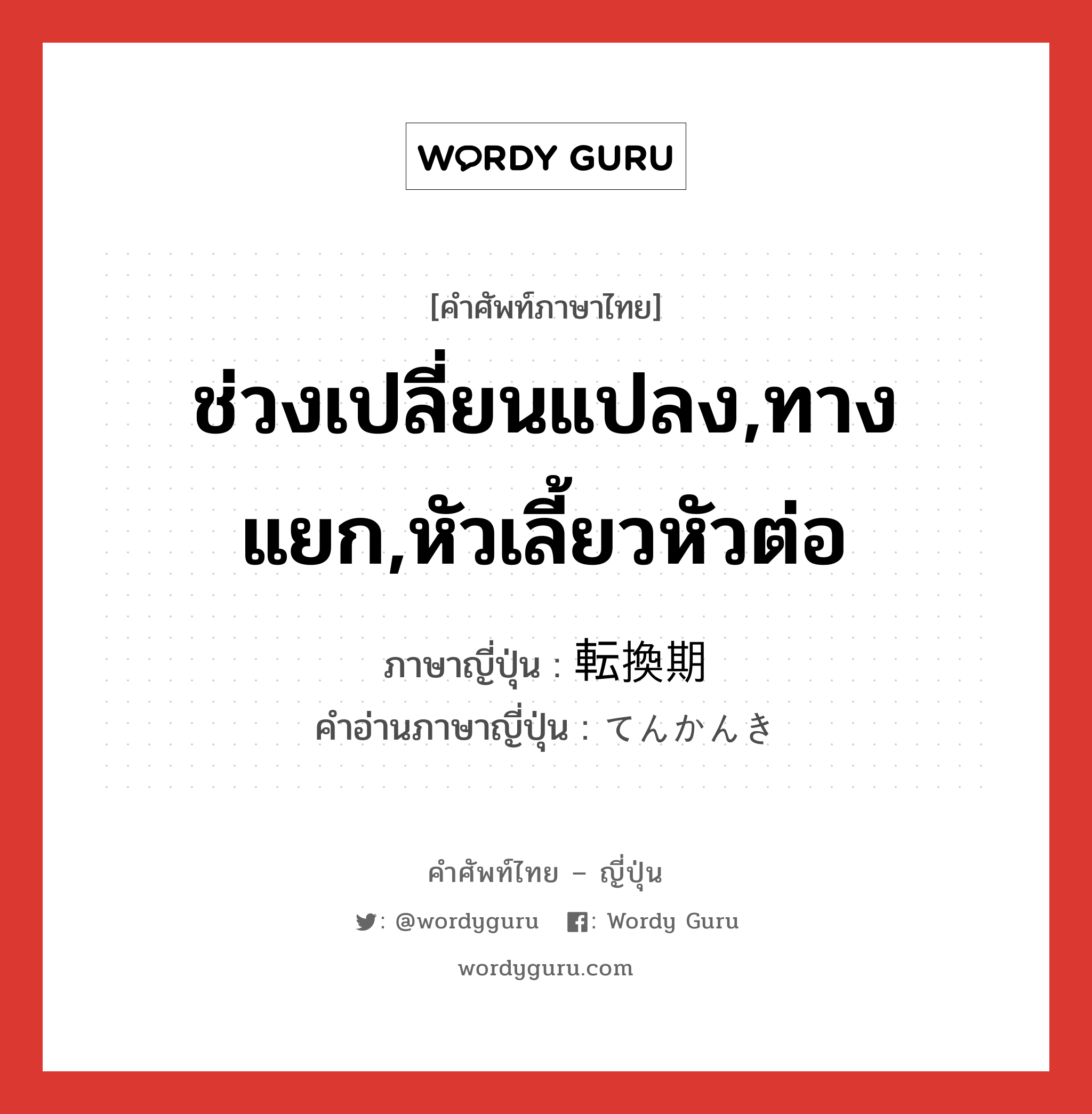 ช่วงเปลี่ยนแปลง,ทางแยก,หัวเลี้ยวหัวต่อ ภาษาญี่ปุ่นคืออะไร, คำศัพท์ภาษาไทย - ญี่ปุ่น ช่วงเปลี่ยนแปลง,ทางแยก,หัวเลี้ยวหัวต่อ ภาษาญี่ปุ่น 転換期 คำอ่านภาษาญี่ปุ่น てんかんき หมวด n หมวด n