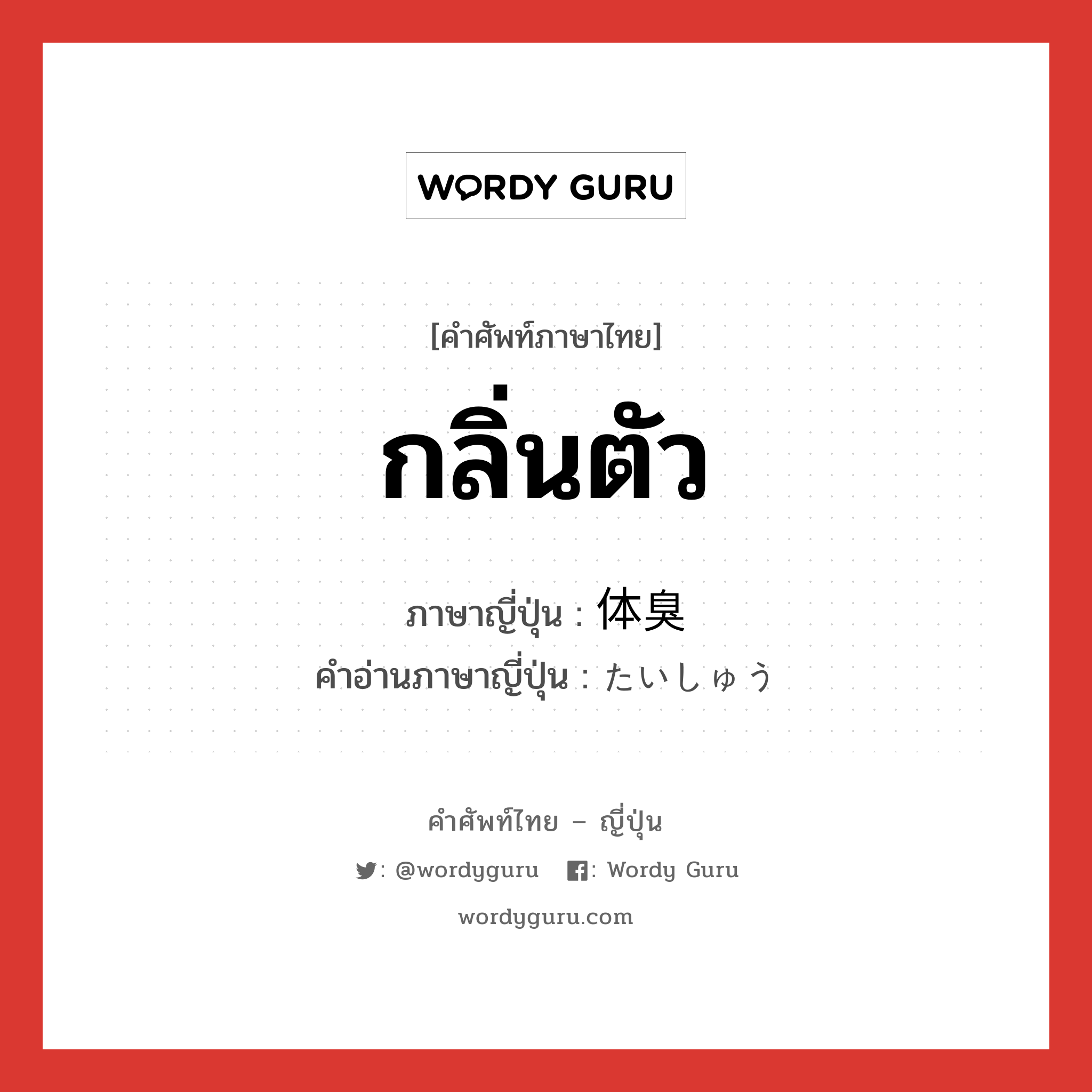 กลิ่นตัว ภาษาญี่ปุ่นคืออะไร, คำศัพท์ภาษาไทย - ญี่ปุ่น กลิ่นตัว ภาษาญี่ปุ่น 体臭 คำอ่านภาษาญี่ปุ่น たいしゅう หมวด n หมวด n