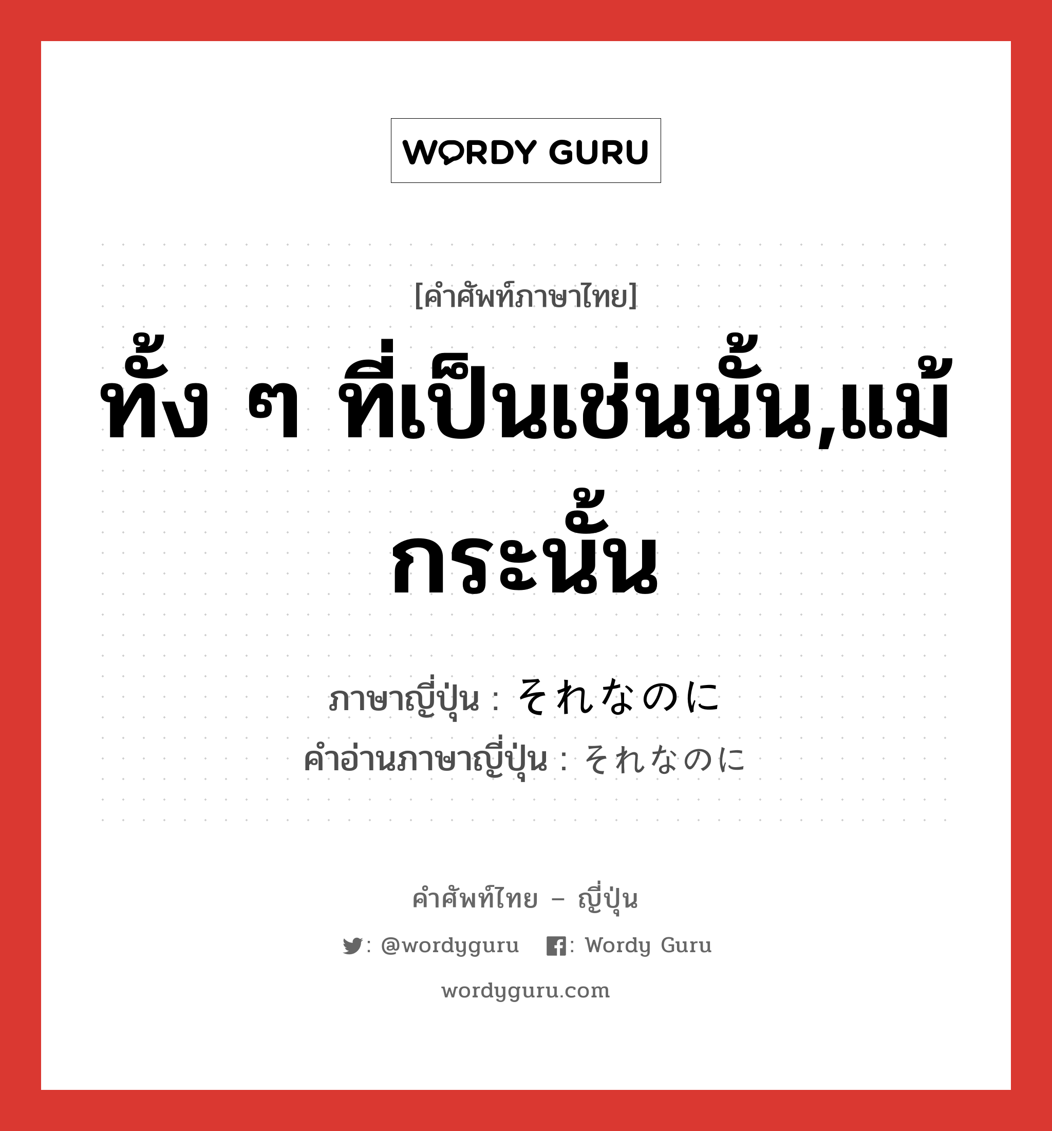 ทั้ง ๆ ที่เป็นเช่นนั้น,แม้กระนั้น ภาษาญี่ปุ่นคืออะไร, คำศัพท์ภาษาไทย - ญี่ปุ่น ทั้ง ๆ ที่เป็นเช่นนั้น,แม้กระนั้น ภาษาญี่ปุ่น それなのに คำอ่านภาษาญี่ปุ่น それなのに หมวด conj หมวด conj