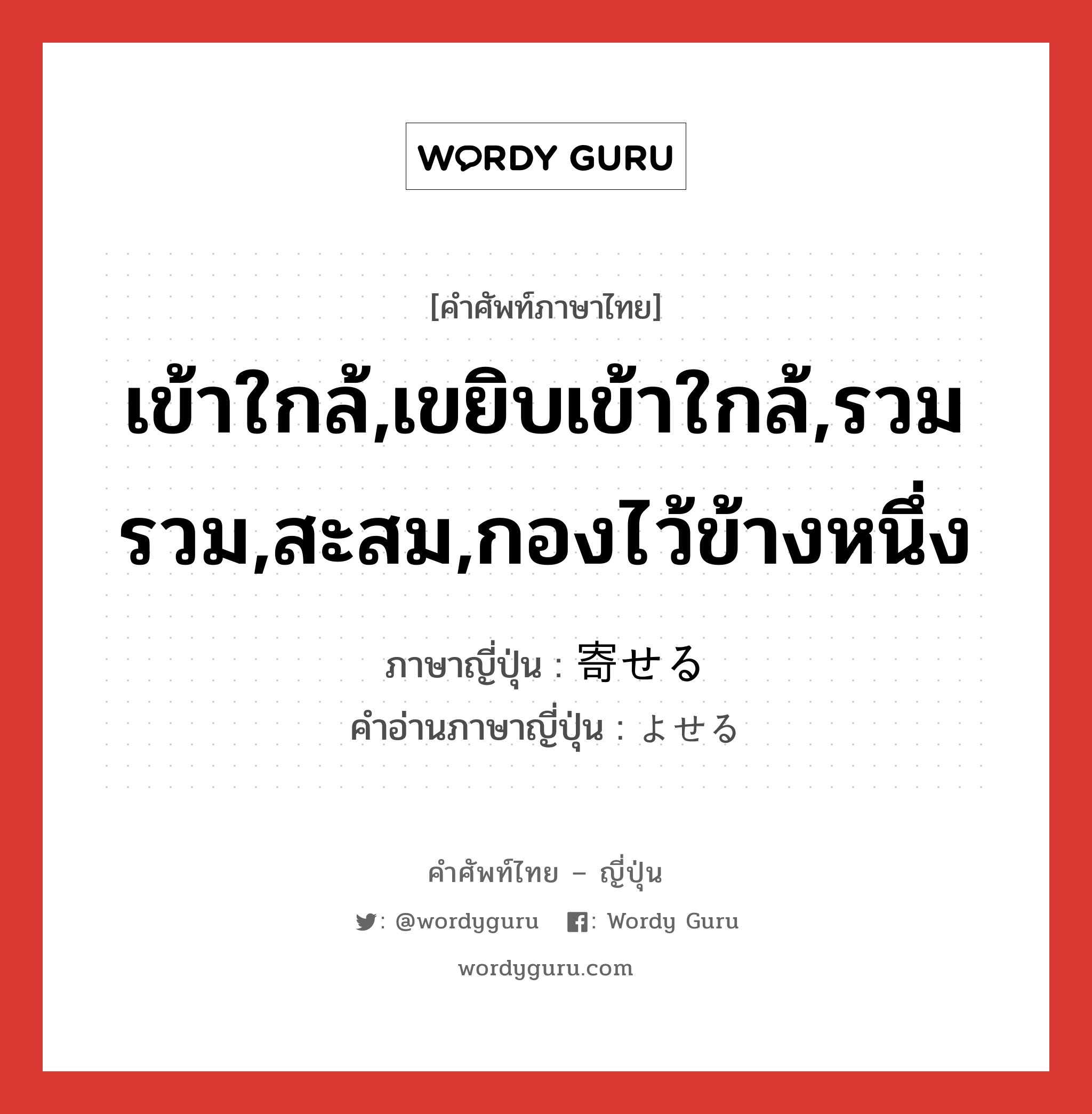 เข้าใกล้,เขยิบเข้าใกล้,รวมรวม,สะสม,กองไว้ข้างหนึ่ง ภาษาญี่ปุ่นคืออะไร, คำศัพท์ภาษาไทย - ญี่ปุ่น เข้าใกล้,เขยิบเข้าใกล้,รวมรวม,สะสม,กองไว้ข้างหนึ่ง ภาษาญี่ปุ่น 寄せる คำอ่านภาษาญี่ปุ่น よせる หมวด v1 หมวด v1