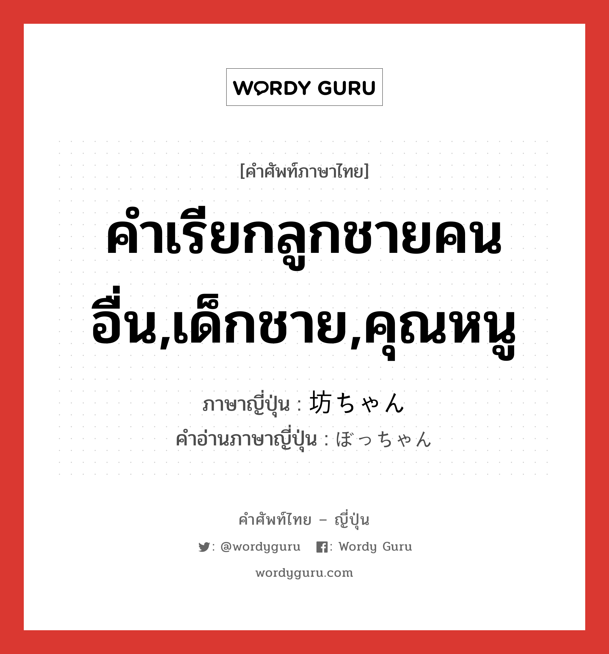 คำเรียกลูกชายคนอื่น,เด็กชาย,คุณหนู ภาษาญี่ปุ่นคืออะไร, คำศัพท์ภาษาไทย - ญี่ปุ่น คำเรียกลูกชายคนอื่น,เด็กชาย,คุณหนู ภาษาญี่ปุ่น 坊ちゃん คำอ่านภาษาญี่ปุ่น ぼっちゃん หมวด n หมวด n