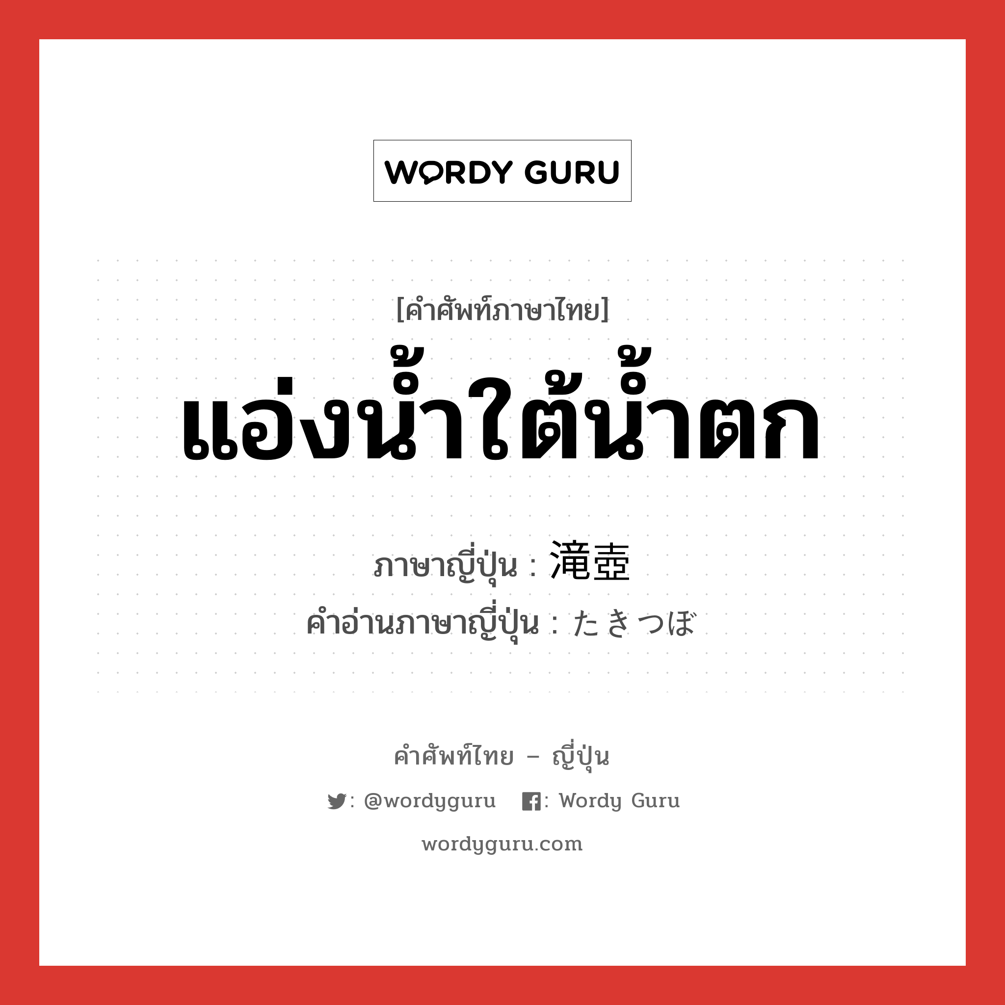 แอ่งน้ำใต้น้ำตก ภาษาญี่ปุ่นคืออะไร, คำศัพท์ภาษาไทย - ญี่ปุ่น แอ่งน้ำใต้น้ำตก ภาษาญี่ปุ่น 滝壺 คำอ่านภาษาญี่ปุ่น たきつぼ หมวด n หมวด n