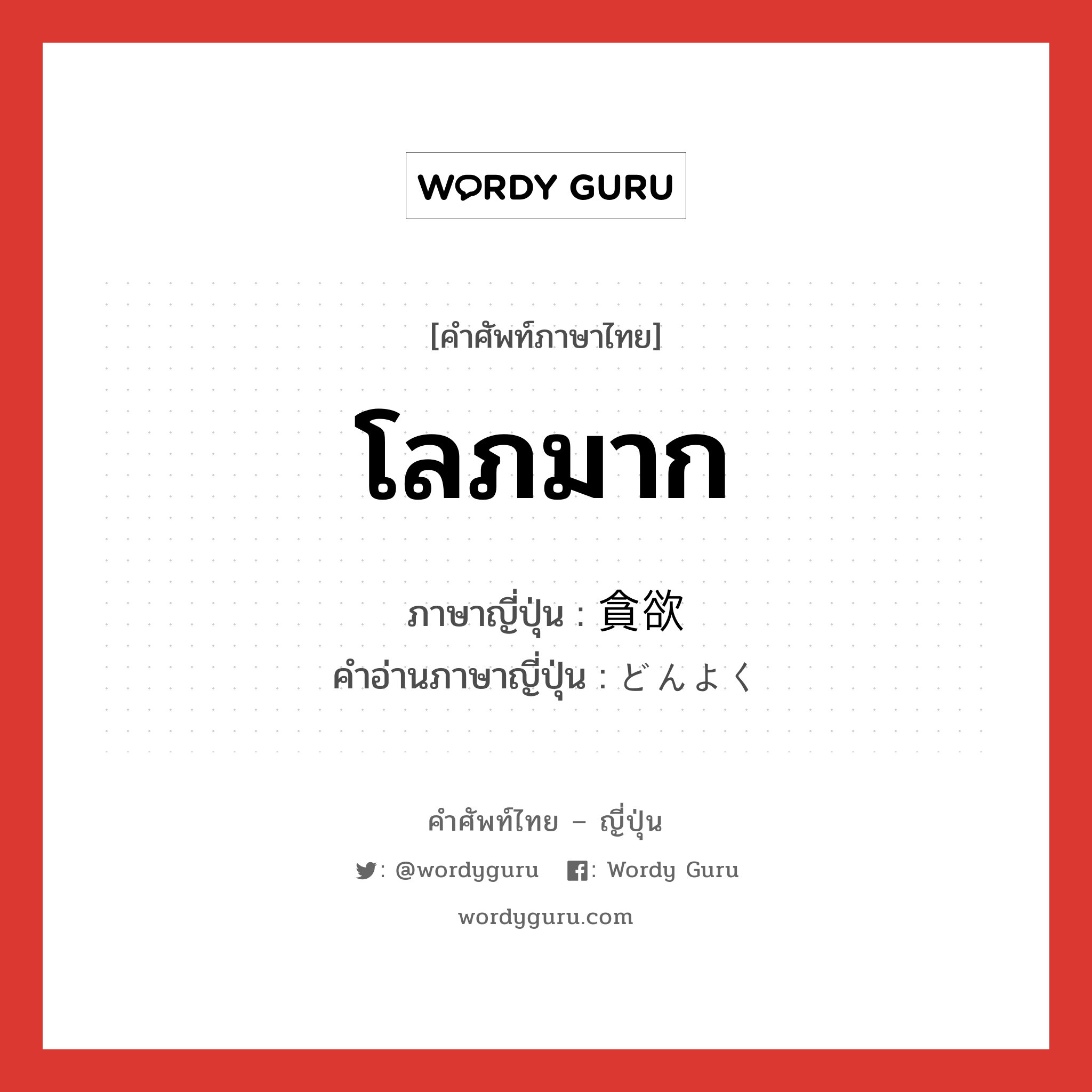 โลภมาก ภาษาญี่ปุ่นคืออะไร, คำศัพท์ภาษาไทย - ญี่ปุ่น โลภมาก ภาษาญี่ปุ่น 貪欲 คำอ่านภาษาญี่ปุ่น どんよく หมวด adj-na หมวด adj-na