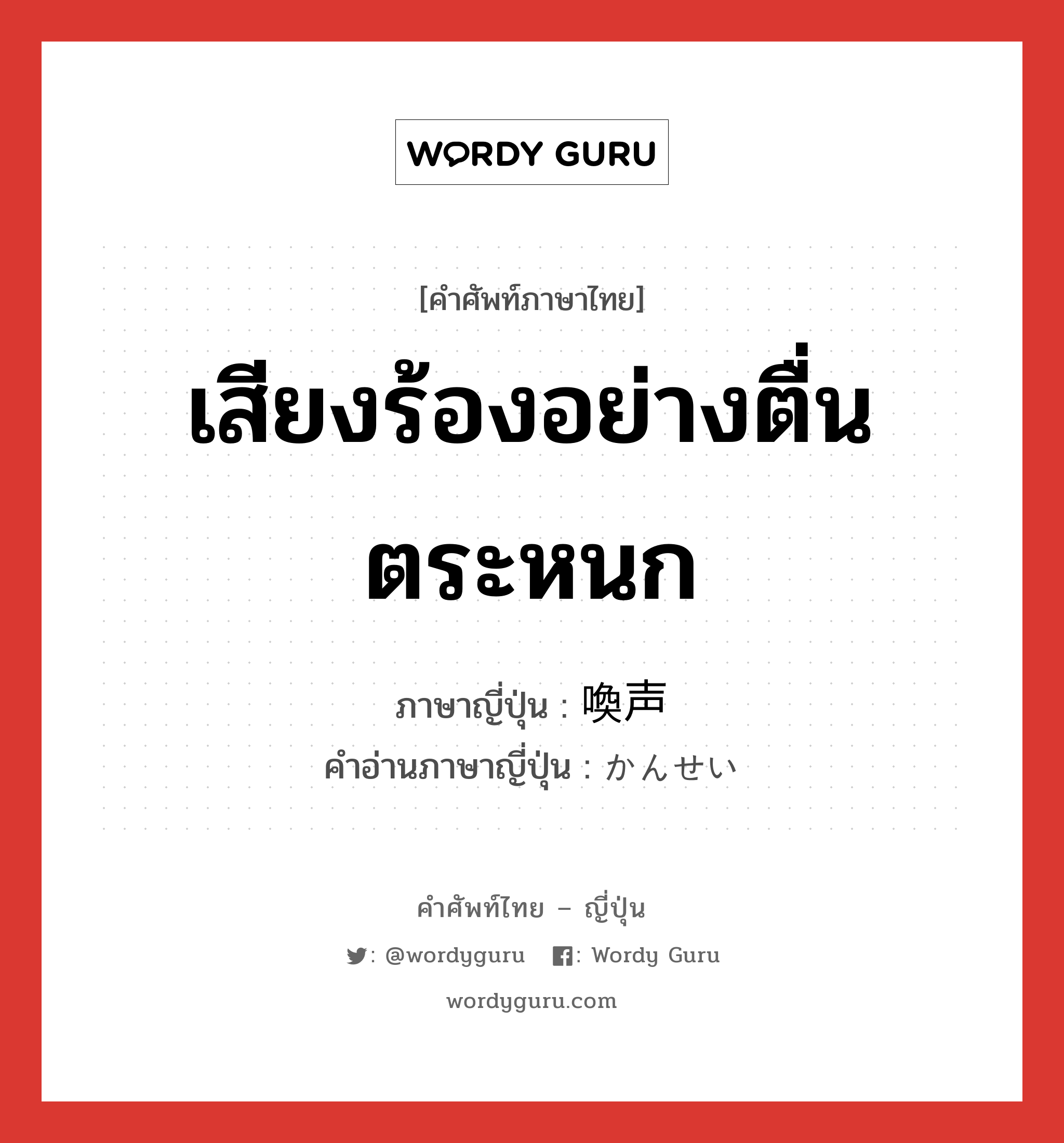 เสียงร้องอย่างตื่นตระหนก ภาษาญี่ปุ่นคืออะไร, คำศัพท์ภาษาไทย - ญี่ปุ่น เสียงร้องอย่างตื่นตระหนก ภาษาญี่ปุ่น 喚声 คำอ่านภาษาญี่ปุ่น かんせい หมวด n หมวด n