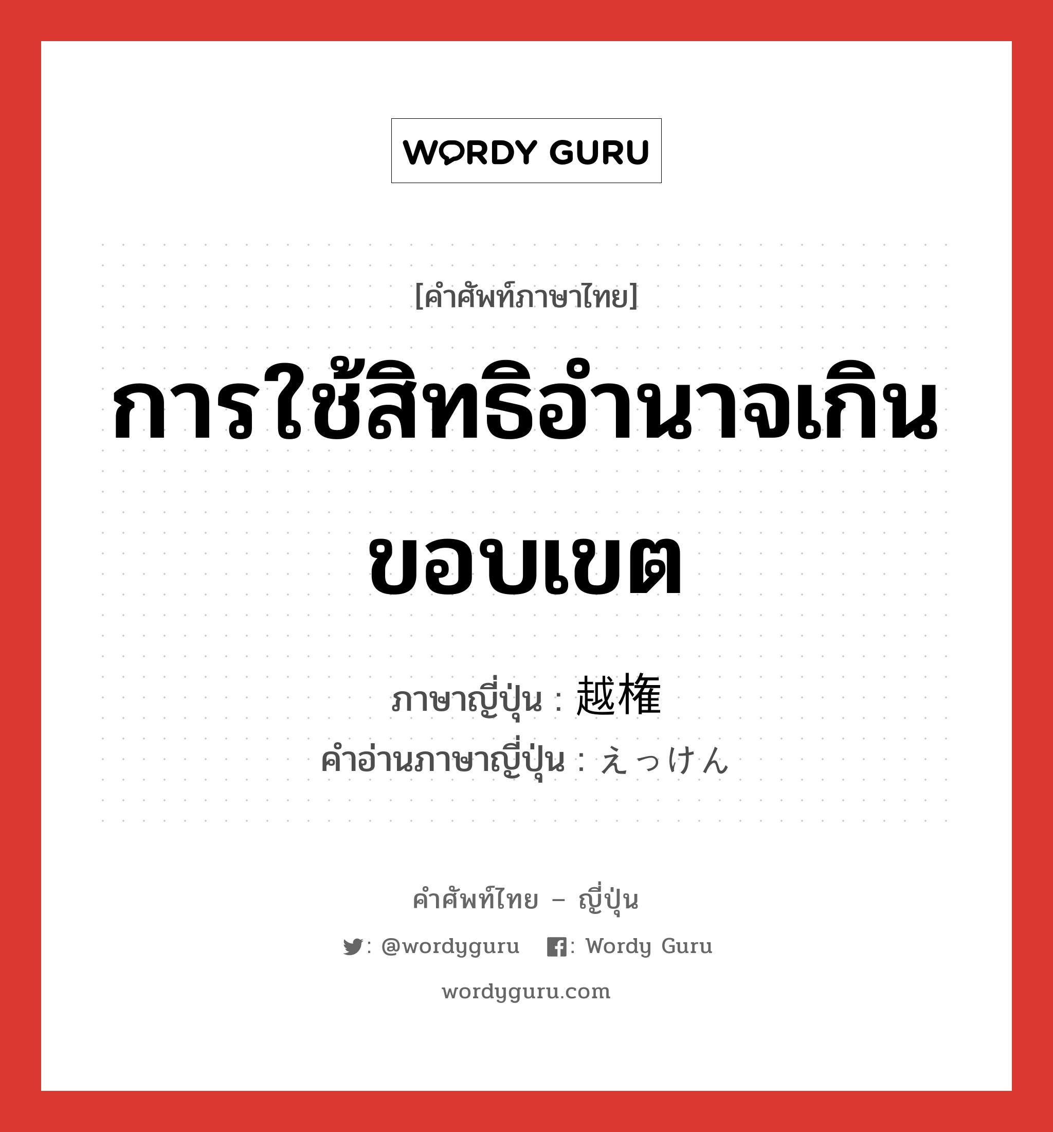 การใช้สิทธิอำนาจเกินขอบเขต ภาษาญี่ปุ่นคืออะไร, คำศัพท์ภาษาไทย - ญี่ปุ่น การใช้สิทธิอำนาจเกินขอบเขต ภาษาญี่ปุ่น 越権 คำอ่านภาษาญี่ปุ่น えっけん หมวด n หมวด n