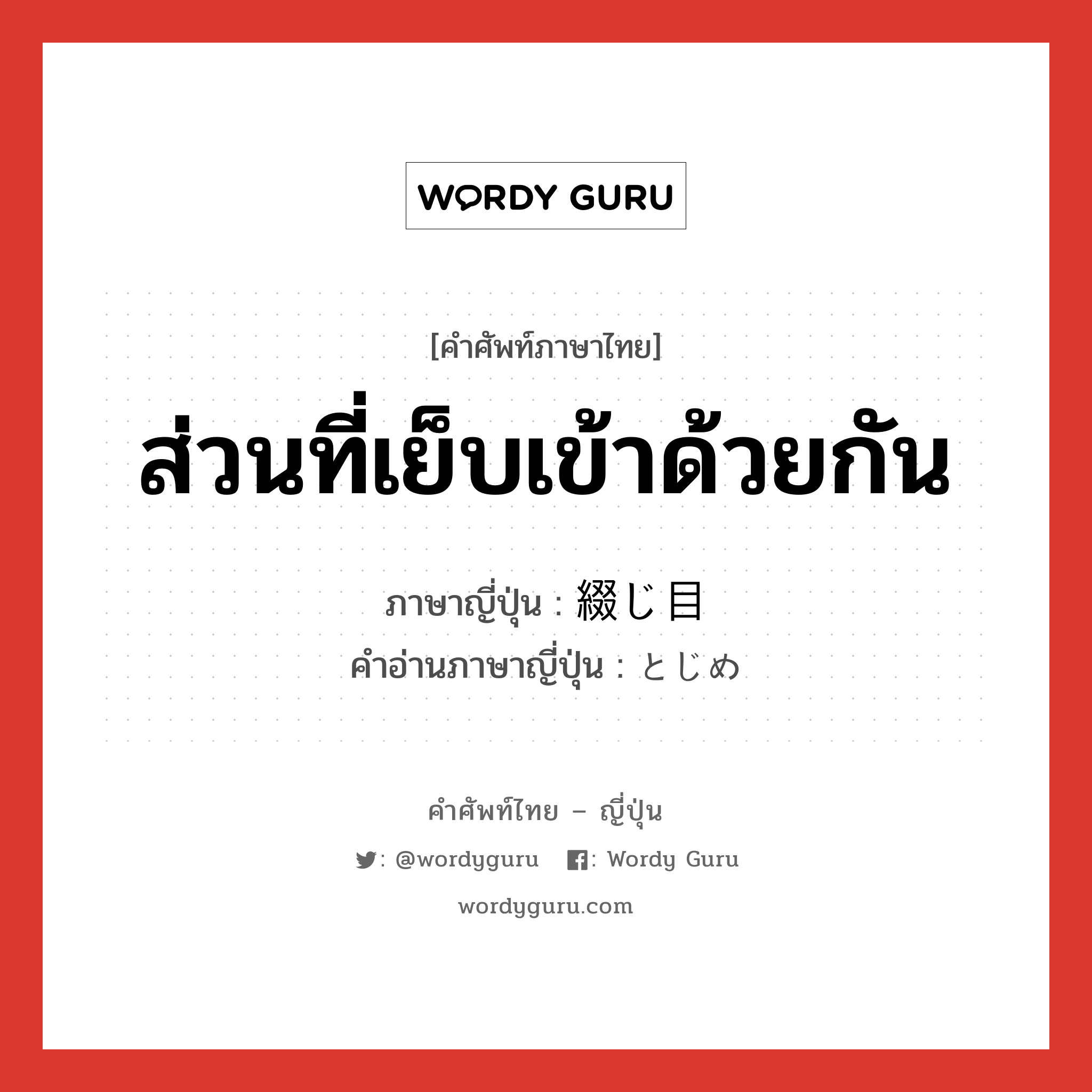 ส่วนที่เย็บเข้าด้วยกัน ภาษาญี่ปุ่นคืออะไร, คำศัพท์ภาษาไทย - ญี่ปุ่น ส่วนที่เย็บเข้าด้วยกัน ภาษาญี่ปุ่น 綴じ目 คำอ่านภาษาญี่ปุ่น とじめ หมวด n หมวด n