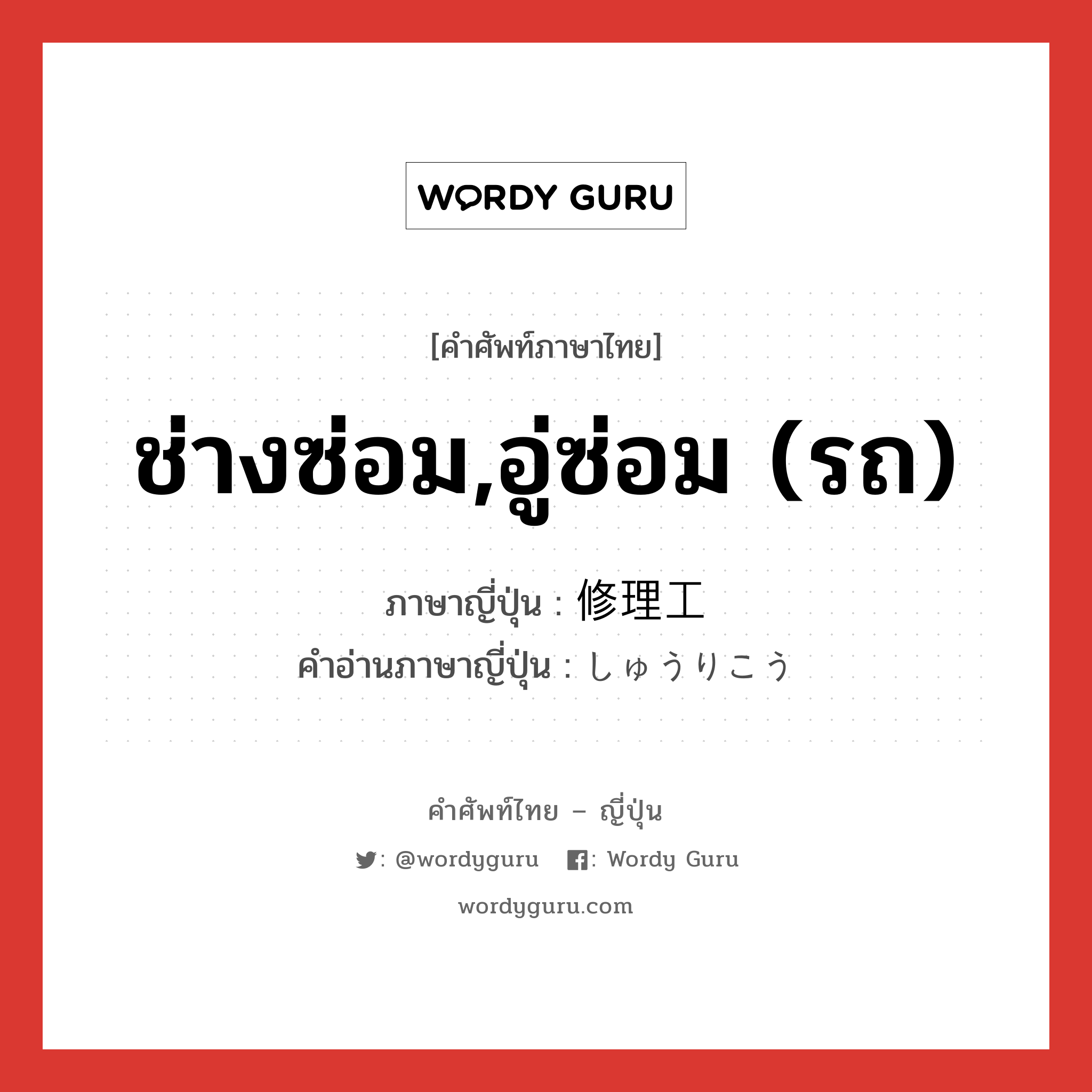 ช่างซ่อม,อู่ซ่อม (รถ) ภาษาญี่ปุ่นคืออะไร, คำศัพท์ภาษาไทย - ญี่ปุ่น ช่างซ่อม,อู่ซ่อม (รถ) ภาษาญี่ปุ่น 修理工 คำอ่านภาษาญี่ปุ่น しゅうりこう หมวด n หมวด n