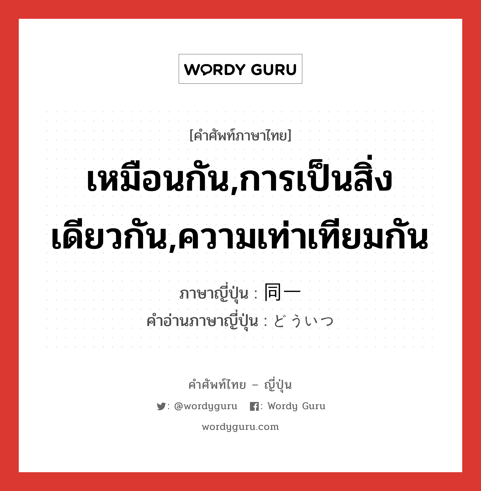 เหมือนกัน,การเป็นสิ่งเดียวกัน,ความเท่าเทียมกัน ภาษาญี่ปุ่นคืออะไร, คำศัพท์ภาษาไทย - ญี่ปุ่น เหมือนกัน,การเป็นสิ่งเดียวกัน,ความเท่าเทียมกัน ภาษาญี่ปุ่น 同一 คำอ่านภาษาญี่ปุ่น どういつ หมวด adj-na หมวด adj-na