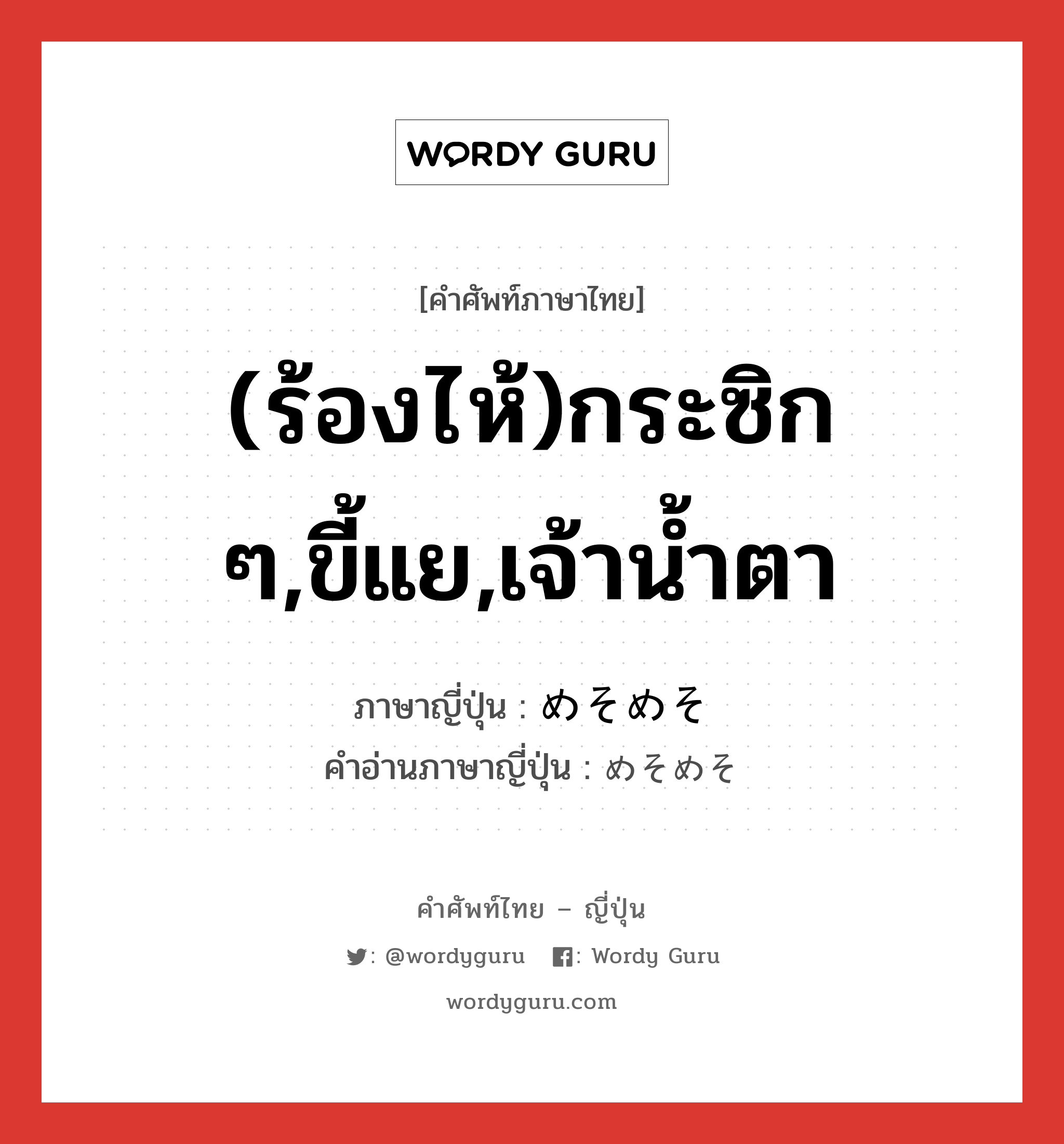 (ร้องไห้)กระซิก ๆ,ขี้แย,เจ้าน้ำตา ภาษาญี่ปุ่นคืออะไร, คำศัพท์ภาษาไทย - ญี่ปุ่น (ร้องไห้)กระซิก ๆ,ขี้แย,เจ้าน้ำตา ภาษาญี่ปุ่น めそめそ คำอ่านภาษาญี่ปุ่น めそめそ หมวด adv หมวด adv