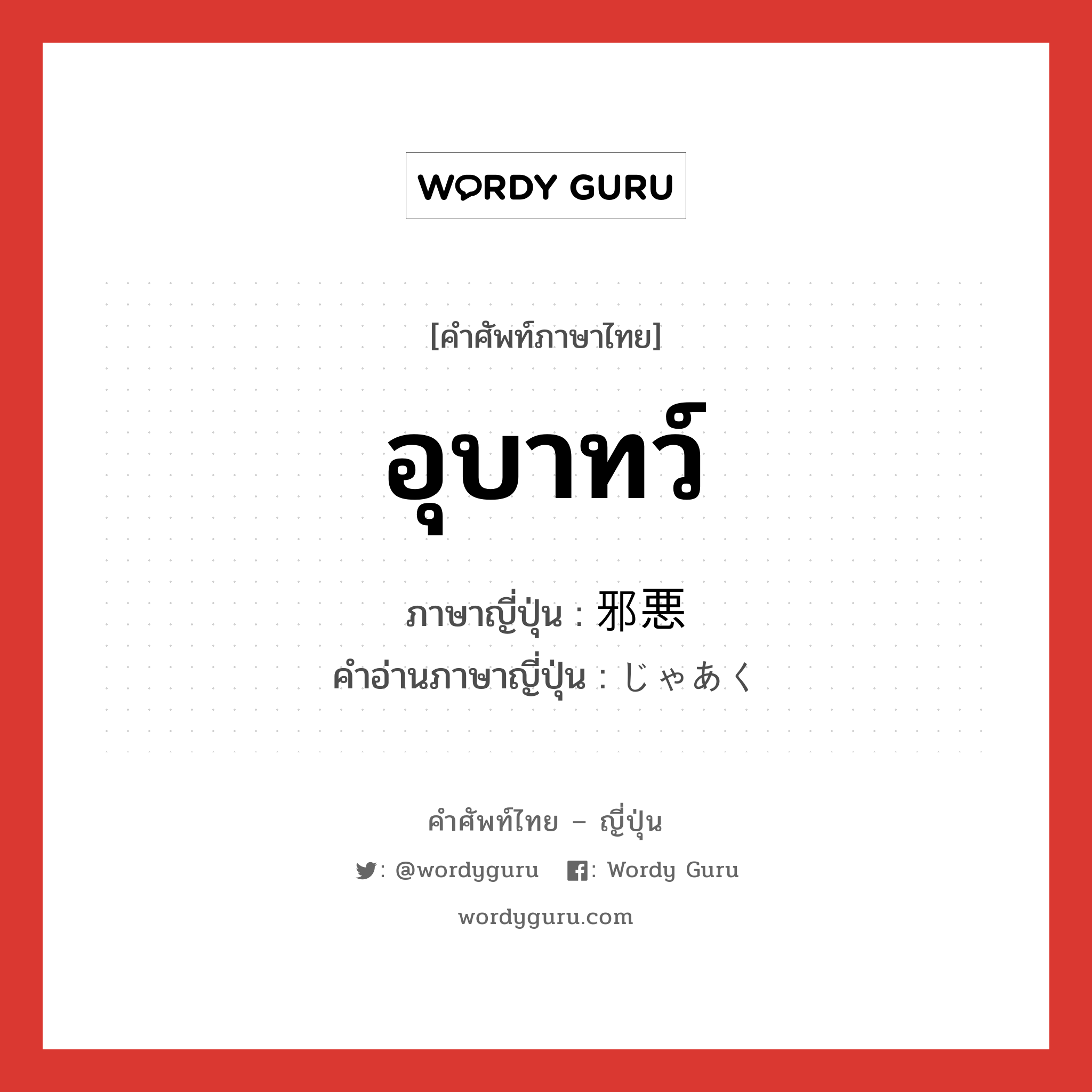 อุบาทว์ ภาษาญี่ปุ่นคืออะไร, คำศัพท์ภาษาไทย - ญี่ปุ่น อุบาทว์ ภาษาญี่ปุ่น 邪悪 คำอ่านภาษาญี่ปุ่น じゃあく หมวด adj-na หมวด adj-na