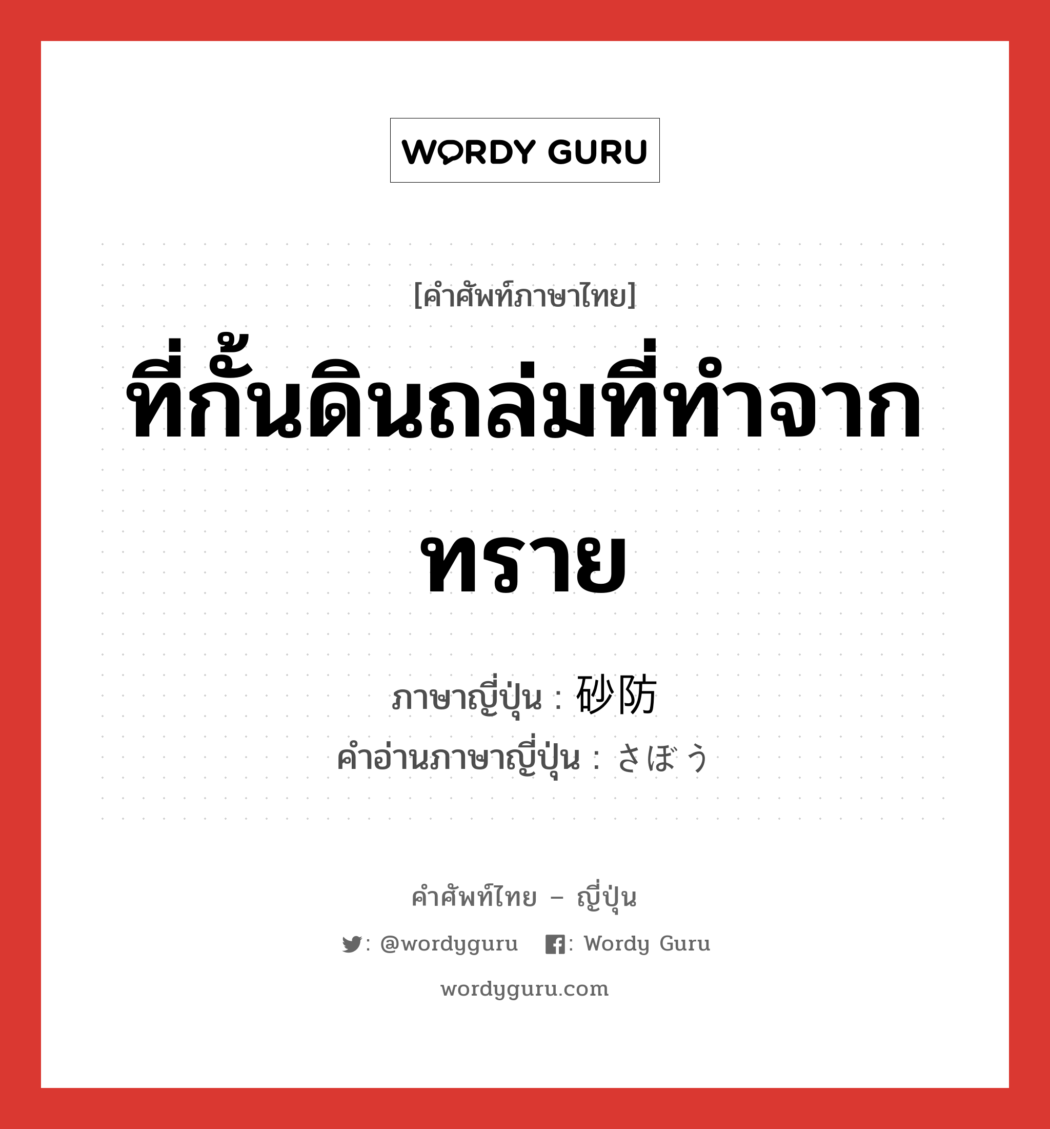 ที่กั้นดินถล่มที่ทำจากทราย ภาษาญี่ปุ่นคืออะไร, คำศัพท์ภาษาไทย - ญี่ปุ่น ที่กั้นดินถล่มที่ทำจากทราย ภาษาญี่ปุ่น 砂防 คำอ่านภาษาญี่ปุ่น さぼう หมวด n หมวด n