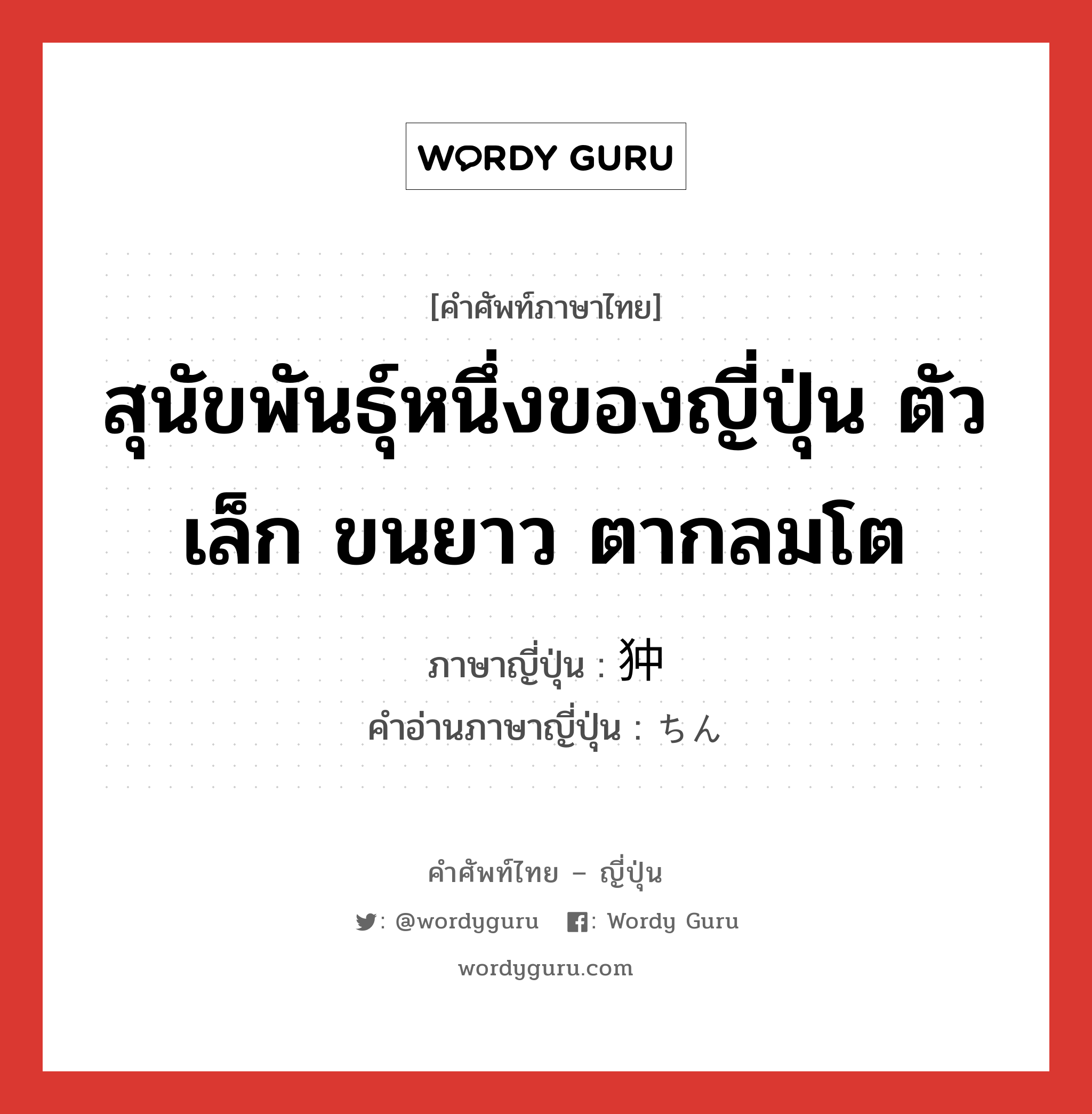 สุนัขพันธุ์หนึ่งของญี่ปุ่น ตัวเล็ก ขนยาว ตากลมโต ภาษาญี่ปุ่นคืออะไร, คำศัพท์ภาษาไทย - ญี่ปุ่น สุนัขพันธุ์หนึ่งของญี่ปุ่น ตัวเล็ก ขนยาว ตากลมโต ภาษาญี่ปุ่น 狆 คำอ่านภาษาญี่ปุ่น ちん หมวด n หมวด n