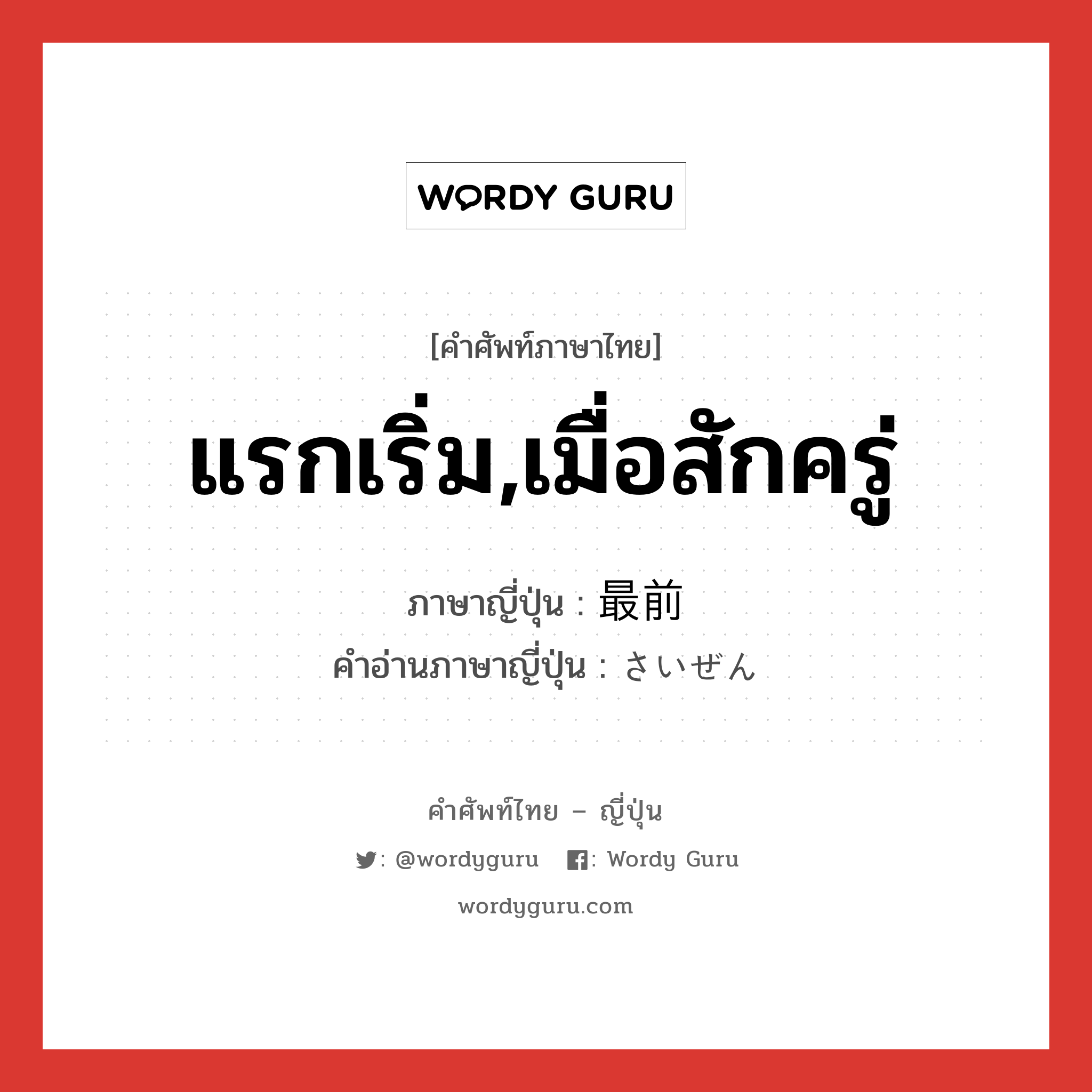 แรกเริ่ม,เมื่อสักครู่ ภาษาญี่ปุ่นคืออะไร, คำศัพท์ภาษาไทย - ญี่ปุ่น แรกเริ่ม,เมื่อสักครู่ ภาษาญี่ปุ่น 最前 คำอ่านภาษาญี่ปุ่น さいぜん หมวด n หมวด n