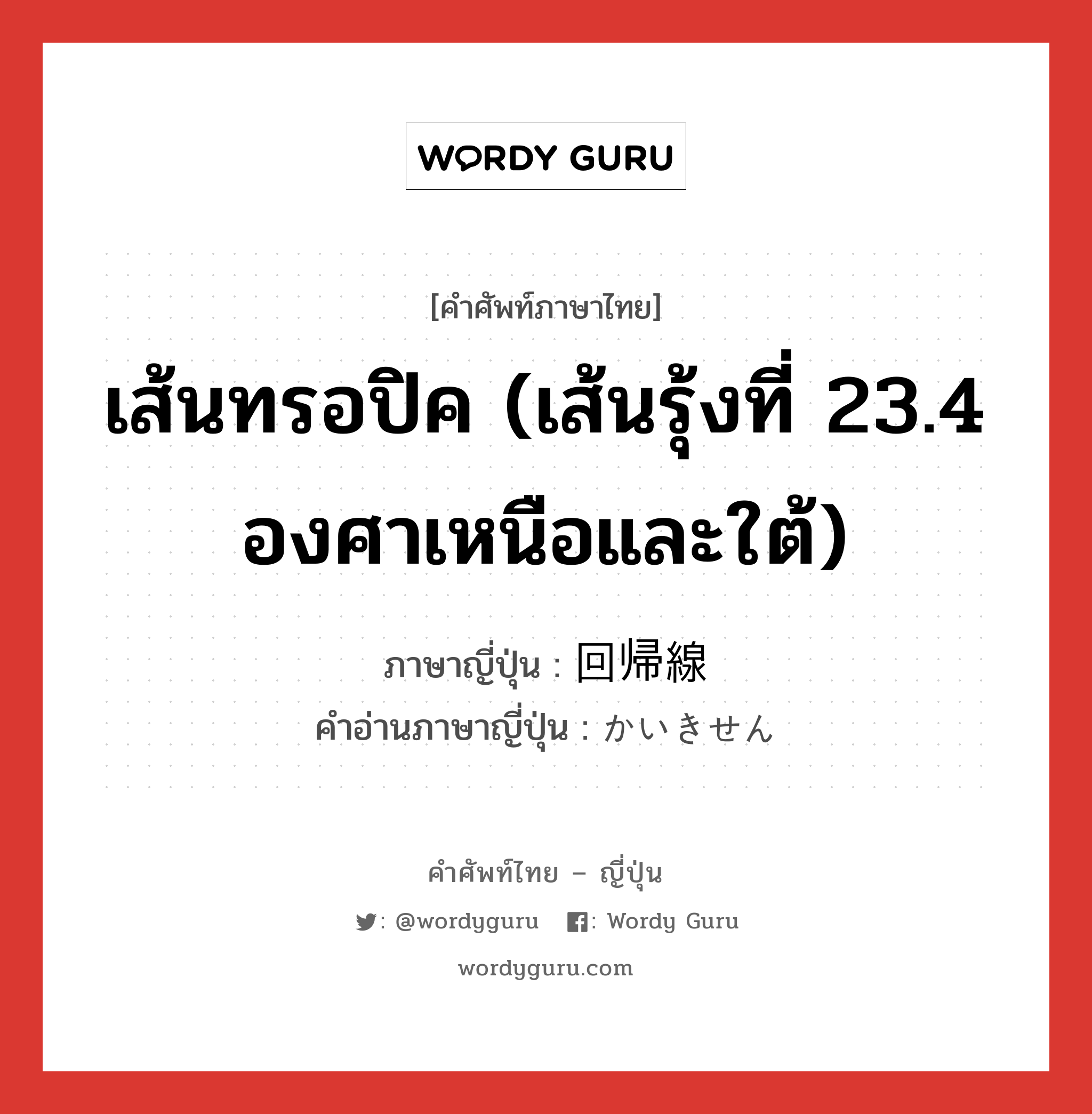 เส้นทรอปิค (เส้นรุ้งที่ 23.4 องศาเหนือและใต้) ภาษาญี่ปุ่นคืออะไร, คำศัพท์ภาษาไทย - ญี่ปุ่น เส้นทรอปิค (เส้นรุ้งที่ 23.4 องศาเหนือและใต้) ภาษาญี่ปุ่น 回帰線 คำอ่านภาษาญี่ปุ่น かいきせん หมวด n หมวด n