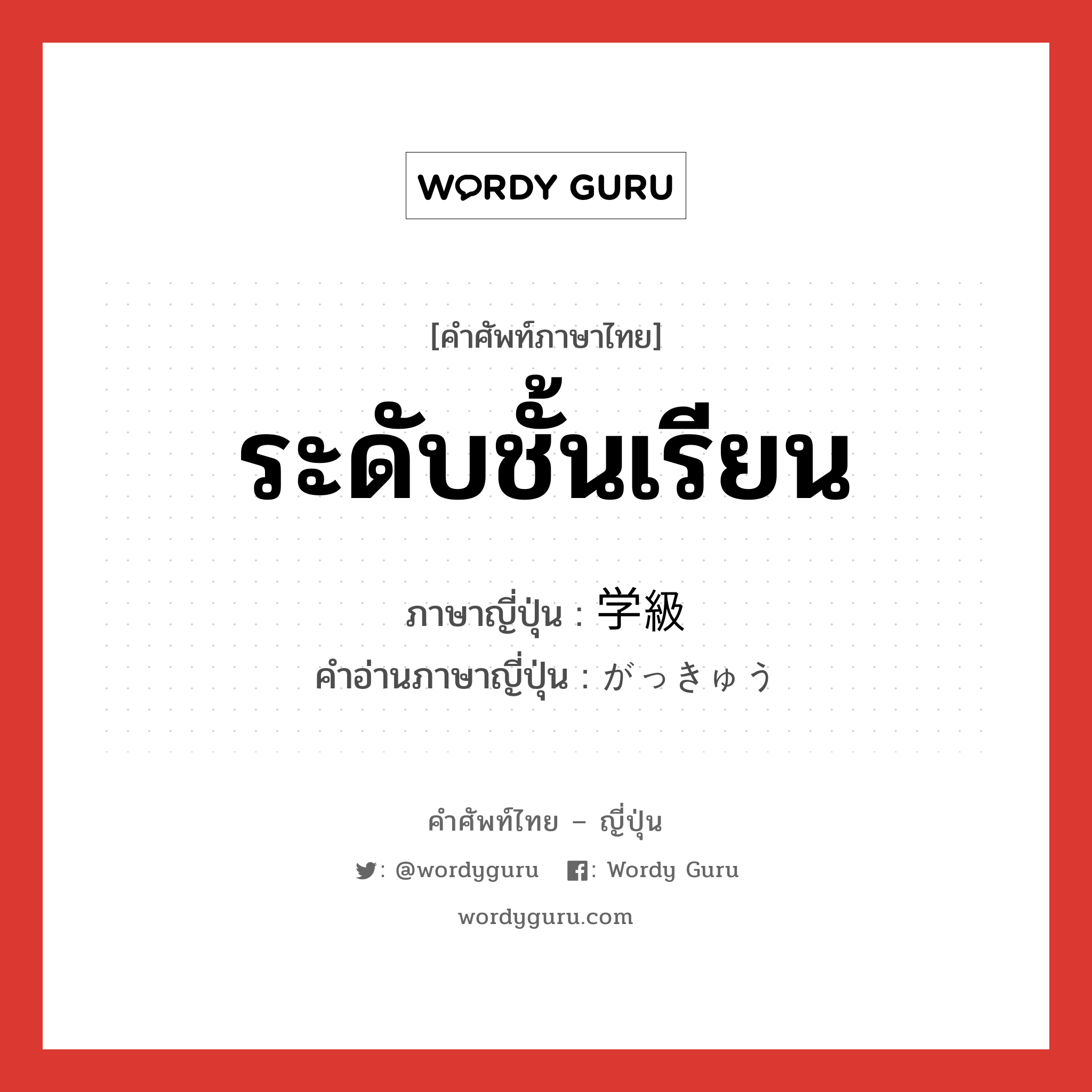 ระดับชั้นเรียน ภาษาญี่ปุ่นคืออะไร, คำศัพท์ภาษาไทย - ญี่ปุ่น ระดับชั้นเรียน ภาษาญี่ปุ่น 学級 คำอ่านภาษาญี่ปุ่น がっきゅう หมวด n หมวด n