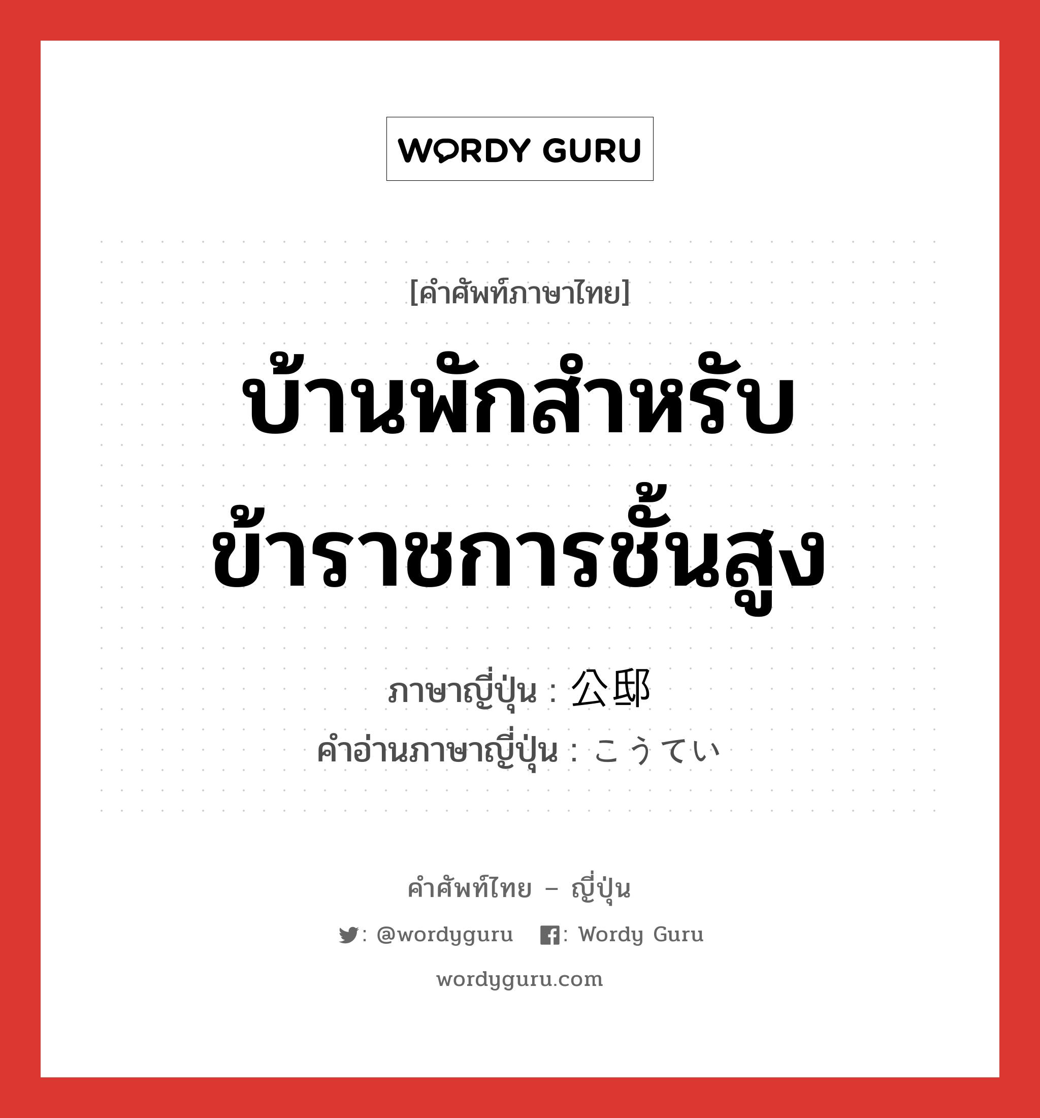 บ้านพักสำหรับข้าราชการชั้นสูง ภาษาญี่ปุ่นคืออะไร, คำศัพท์ภาษาไทย - ญี่ปุ่น บ้านพักสำหรับข้าราชการชั้นสูง ภาษาญี่ปุ่น 公邸 คำอ่านภาษาญี่ปุ่น こうてい หมวด n หมวด n