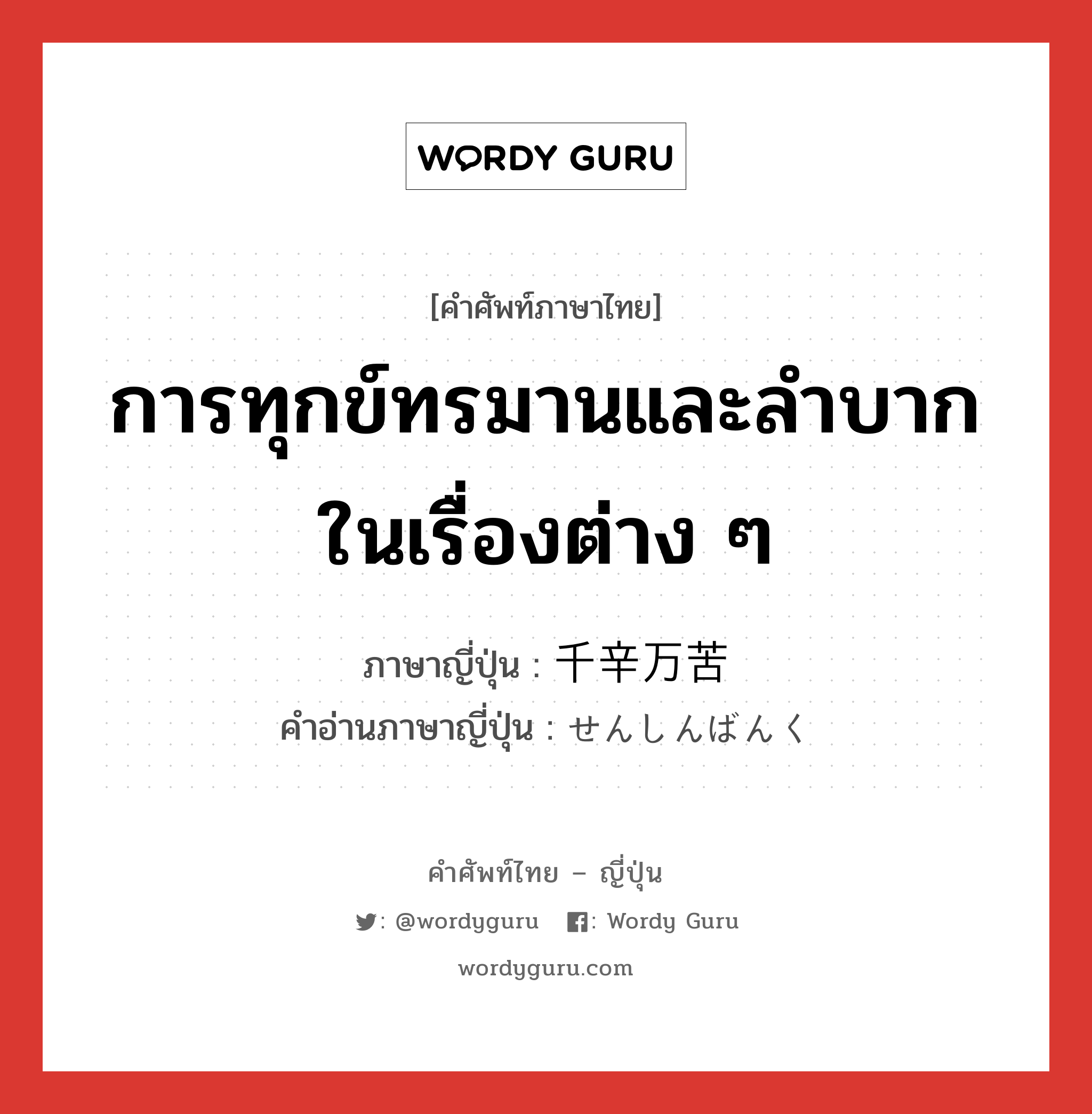 การทุกข์ทรมานและลำบากในเรื่องต่าง ๆ ภาษาญี่ปุ่นคืออะไร, คำศัพท์ภาษาไทย - ญี่ปุ่น การทุกข์ทรมานและลำบากในเรื่องต่าง ๆ ภาษาญี่ปุ่น 千辛万苦 คำอ่านภาษาญี่ปุ่น せんしんばんく หมวด n หมวด n