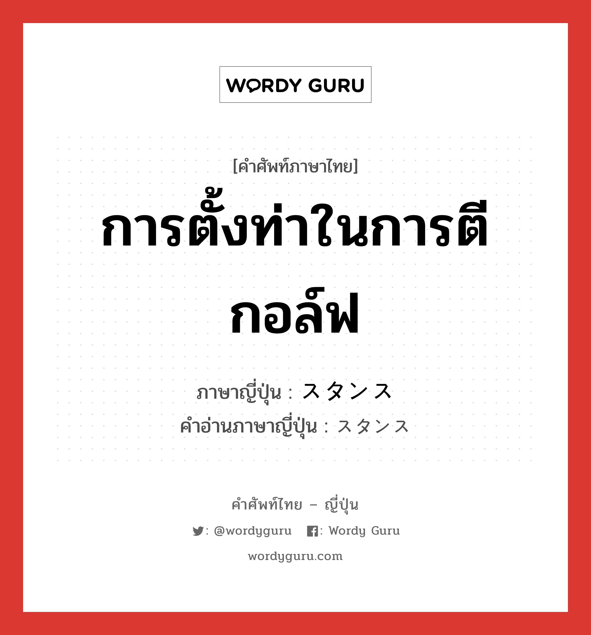 การตั้งท่าในการตีกอล์ฟ ภาษาญี่ปุ่นคืออะไร, คำศัพท์ภาษาไทย - ญี่ปุ่น การตั้งท่าในการตีกอล์ฟ ภาษาญี่ปุ่น スタンス คำอ่านภาษาญี่ปุ่น スタンス หมวด n หมวด n